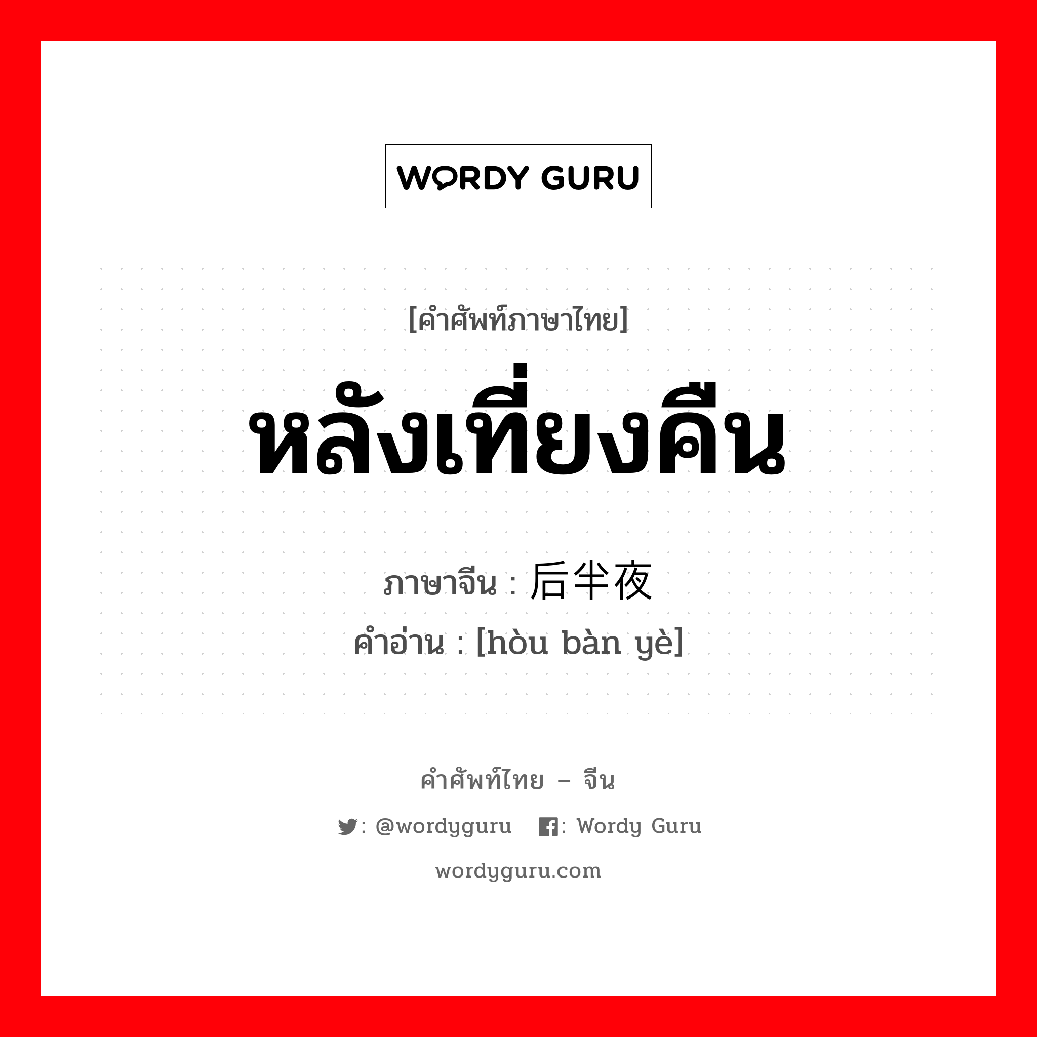 หลังเที่ยงคืน ภาษาจีนคืออะไร, คำศัพท์ภาษาไทย - จีน หลังเที่ยงคืน ภาษาจีน 后半夜 คำอ่าน [hòu bàn yè]