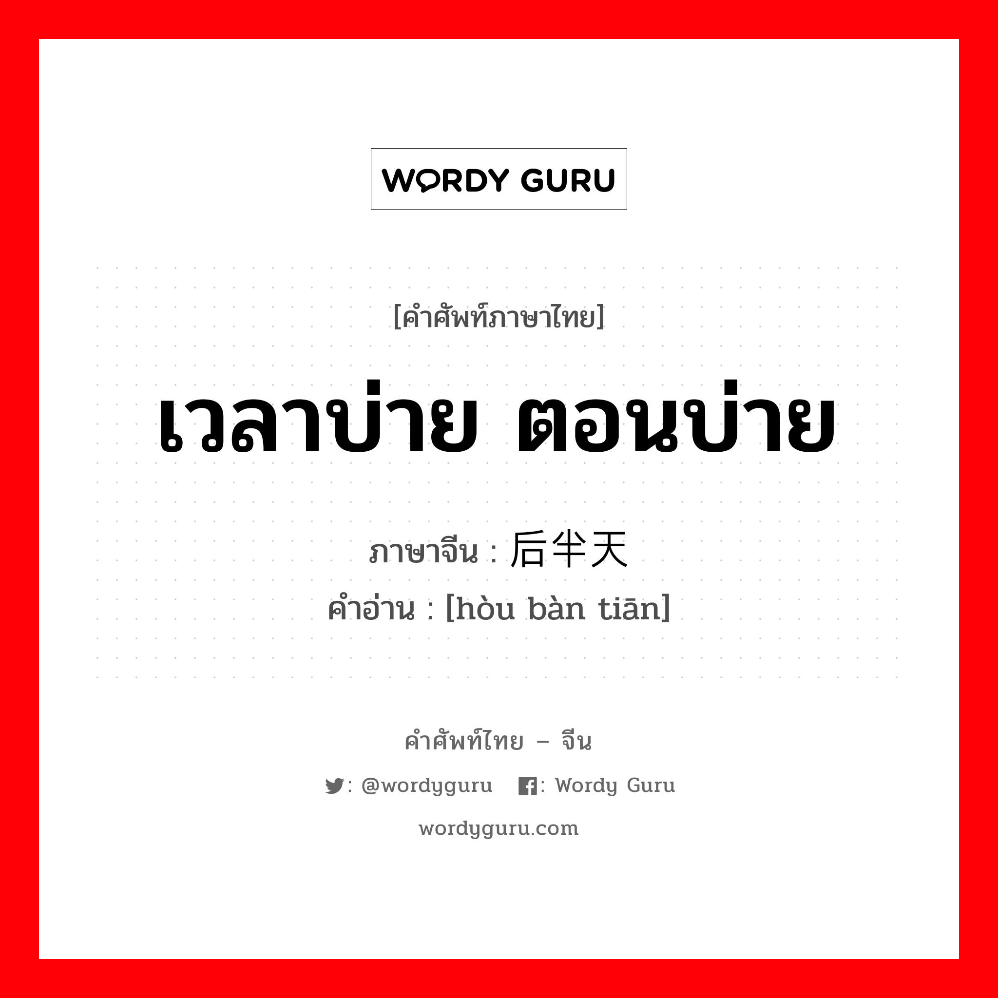 เวลาบ่าย ตอนบ่าย ภาษาจีนคืออะไร, คำศัพท์ภาษาไทย - จีน เวลาบ่าย ตอนบ่าย ภาษาจีน 后半天 คำอ่าน [hòu bàn tiān]