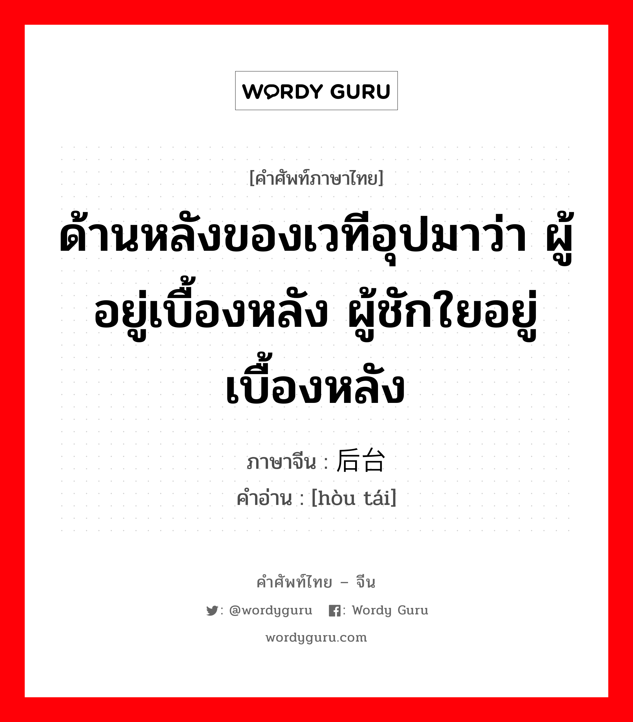 ด้านหลังของเวทีอุปมาว่า ผู้อยู่เบื้องหลัง ผู้ชักใยอยู่เบื้องหลัง ภาษาจีนคืออะไร, คำศัพท์ภาษาไทย - จีน ด้านหลังของเวทีอุปมาว่า ผู้อยู่เบื้องหลัง ผู้ชักใยอยู่เบื้องหลัง ภาษาจีน 后台 คำอ่าน [hòu tái]