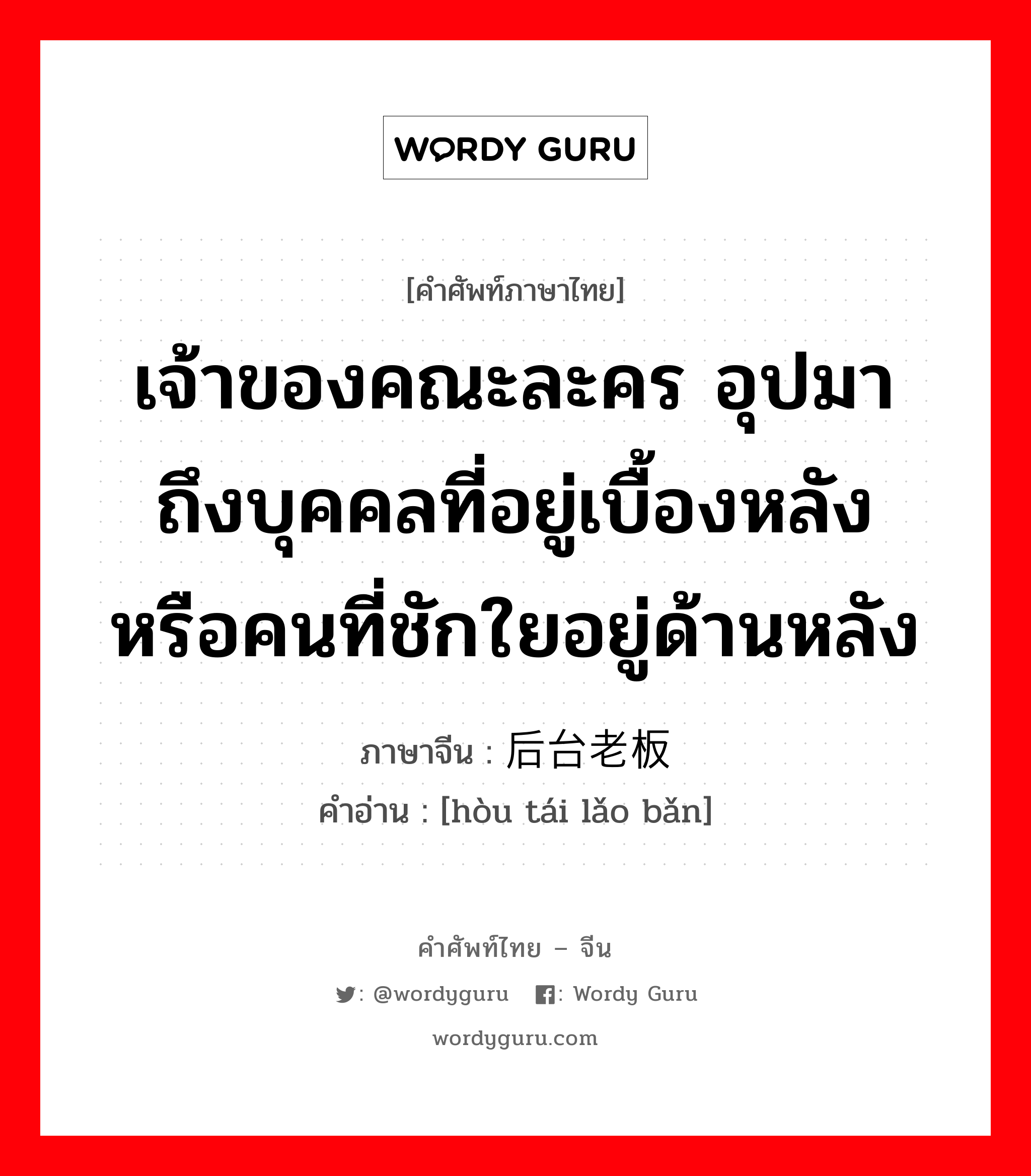 เจ้าของคณะละคร อุปมาถึงบุคคลที่อยู่เบื้องหลัง หรือคนที่ชักใยอยู่ด้านหลัง ภาษาจีนคืออะไร, คำศัพท์ภาษาไทย - จีน เจ้าของคณะละคร อุปมาถึงบุคคลที่อยู่เบื้องหลัง หรือคนที่ชักใยอยู่ด้านหลัง ภาษาจีน 后台老板 คำอ่าน [hòu tái lǎo bǎn]