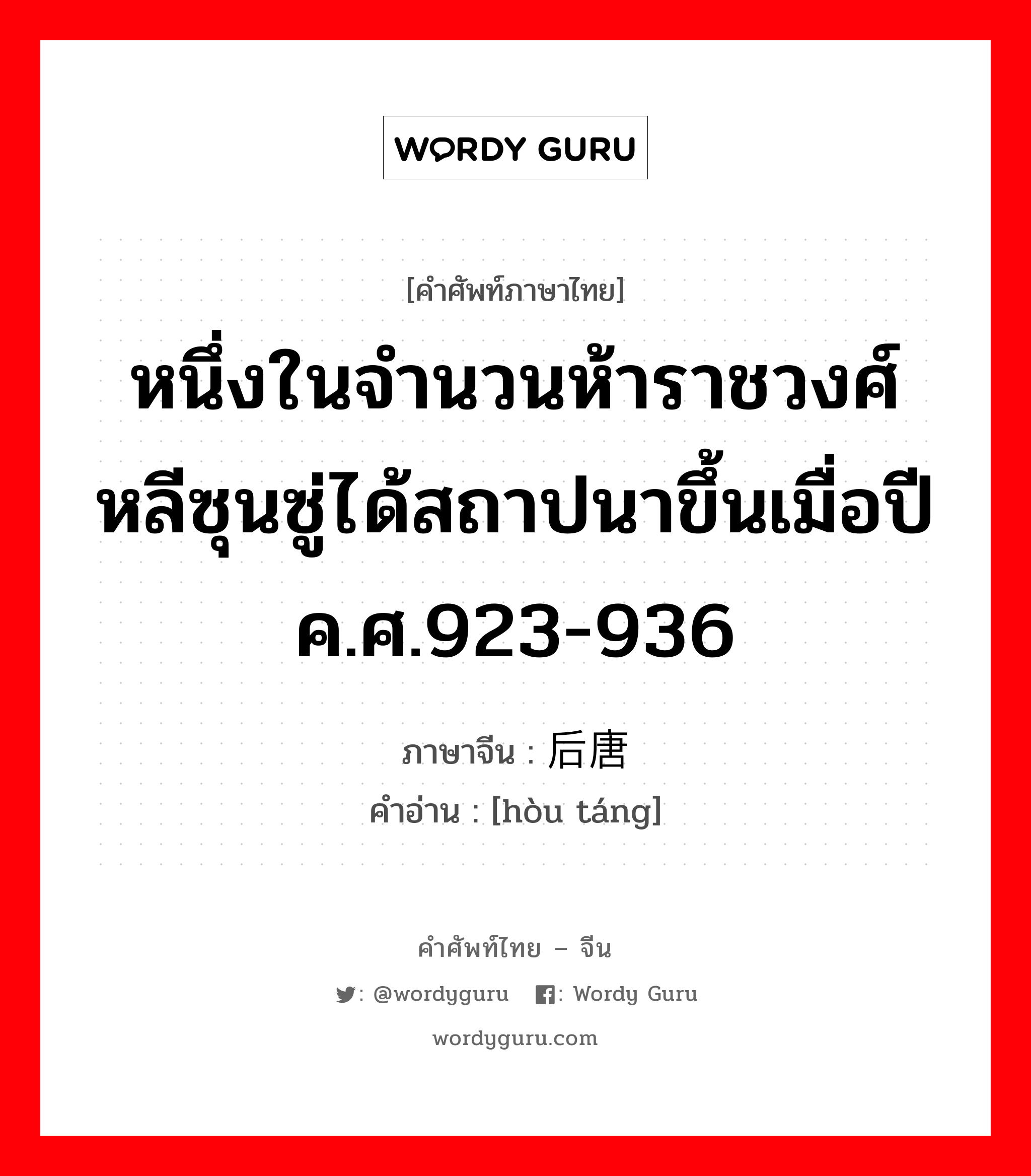 หนึ่งในจำนวนห้าราชวงศ์หลีซุนซู่ได้สถาปนาขึ้นเมื่อปี ค.ศ.923-936 ภาษาจีนคืออะไร, คำศัพท์ภาษาไทย - จีน หนึ่งในจำนวนห้าราชวงศ์หลีซุนซู่ได้สถาปนาขึ้นเมื่อปี ค.ศ.923-936 ภาษาจีน 后唐 คำอ่าน [hòu táng]