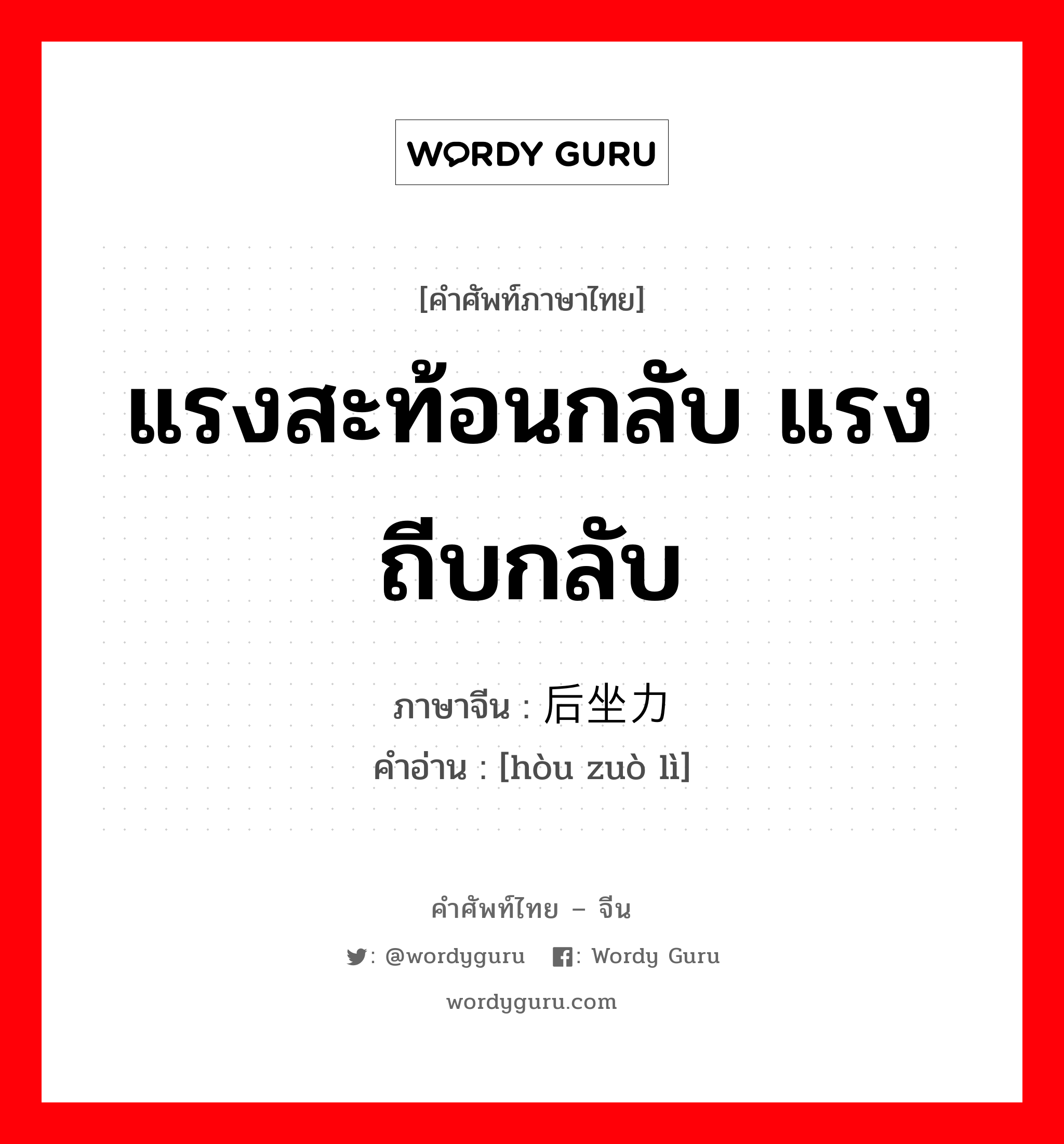 แรงสะท้อนกลับ แรงถีบกลับ ภาษาจีนคืออะไร, คำศัพท์ภาษาไทย - จีน แรงสะท้อนกลับ แรงถีบกลับ ภาษาจีน 后坐力 คำอ่าน [hòu zuò lì]