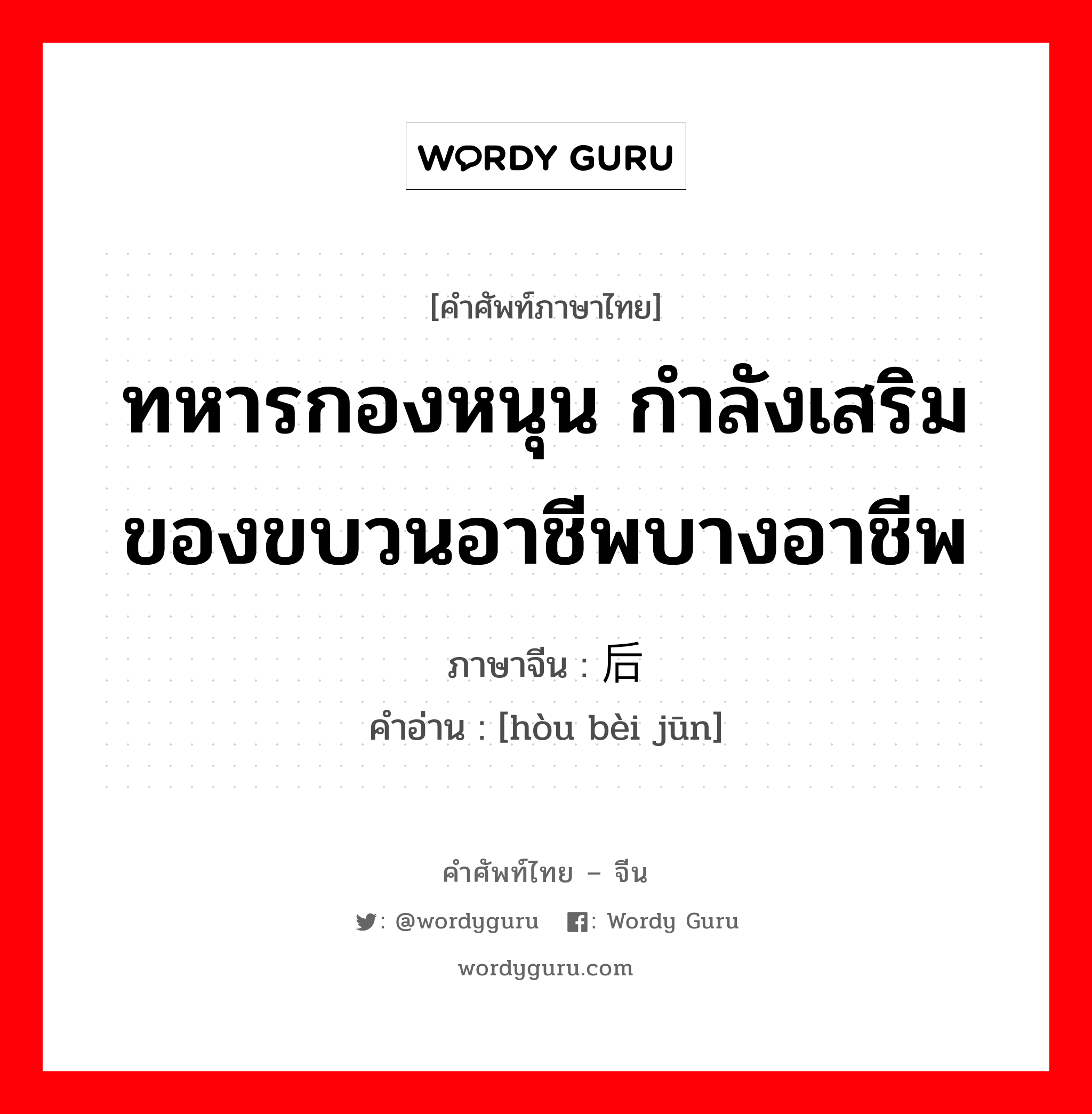 ทหารกองหนุน กำลังเสริมของขบวนอาชีพบางอาชีพ ภาษาจีนคืออะไร, คำศัพท์ภาษาไทย - จีน ทหารกองหนุน กำลังเสริมของขบวนอาชีพบางอาชีพ ภาษาจีน 后备军 คำอ่าน [hòu bèi jūn]