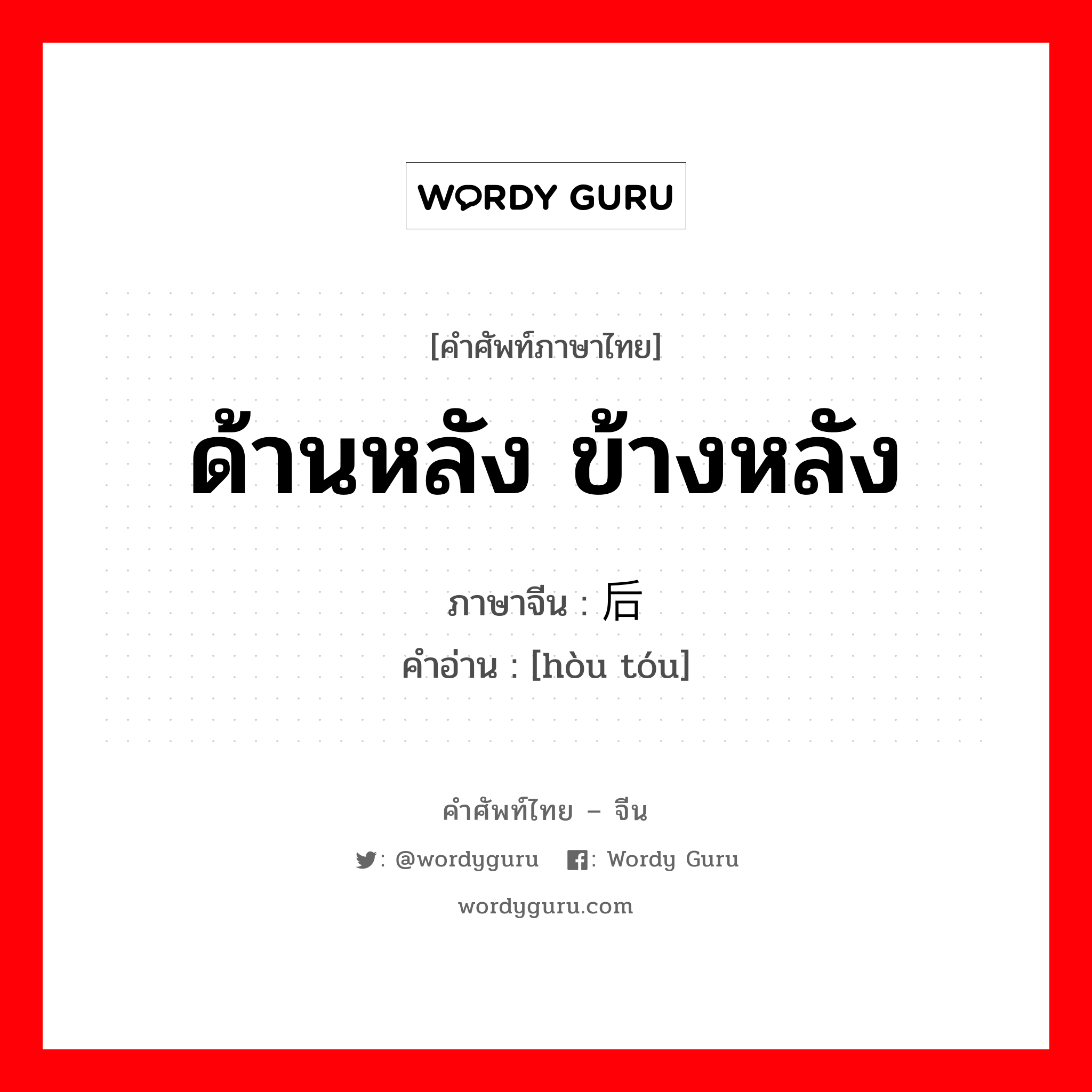 ด้านหลัง ข้างหลัง ภาษาจีนคืออะไร, คำศัพท์ภาษาไทย - จีน ด้านหลัง ข้างหลัง ภาษาจีน 后头 คำอ่าน [hòu tóu]