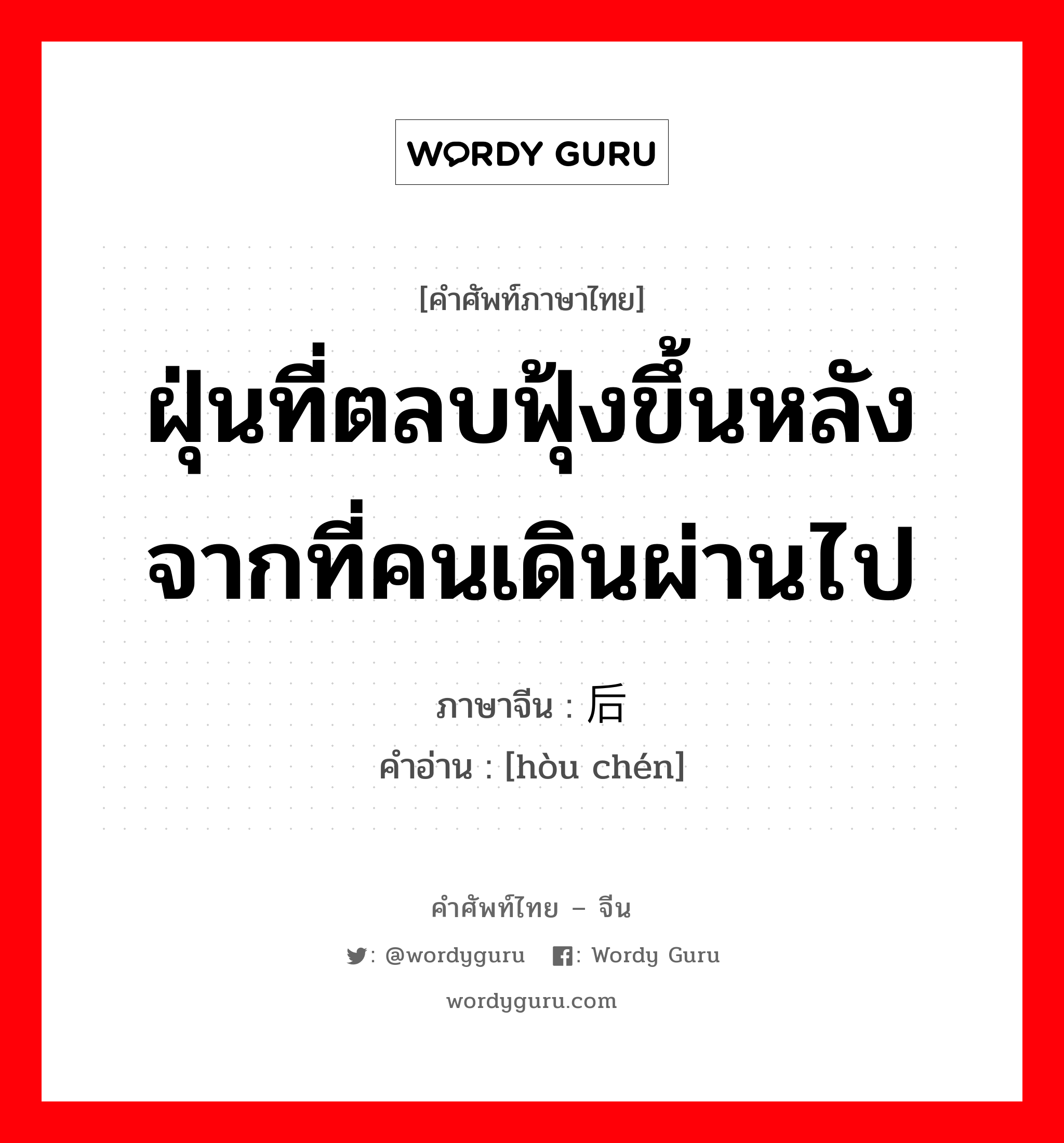 ฝุ่นที่ตลบฟุ้งขึ้นหลังจากที่คนเดินผ่านไป ภาษาจีนคืออะไร, คำศัพท์ภาษาไทย - จีน ฝุ่นที่ตลบฟุ้งขึ้นหลังจากที่คนเดินผ่านไป ภาษาจีน 后尘 คำอ่าน [hòu chén]