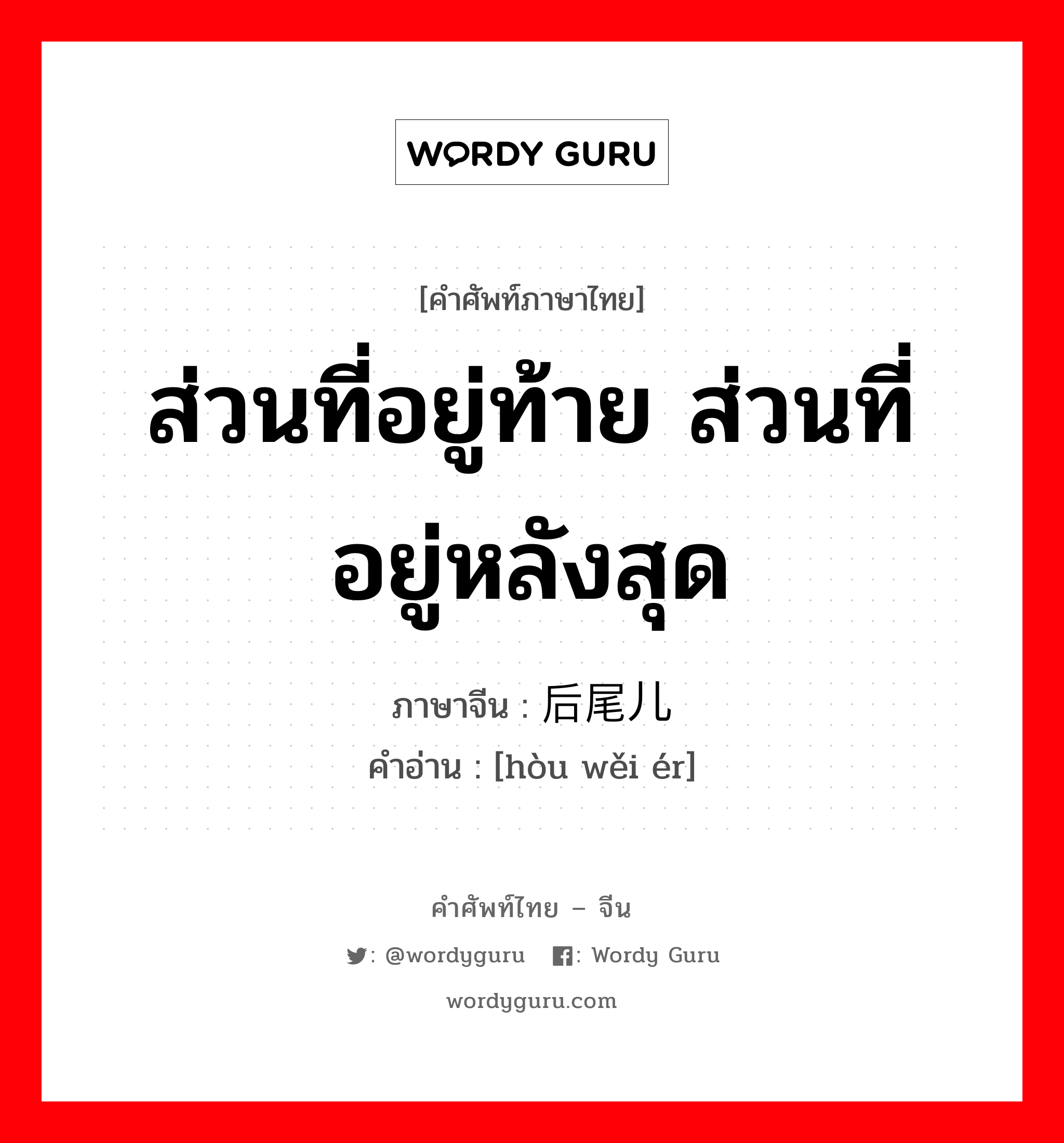 ส่วนที่อยู่ท้าย ส่วนที่อยู่หลังสุด ภาษาจีนคืออะไร, คำศัพท์ภาษาไทย - จีน ส่วนที่อยู่ท้าย ส่วนที่อยู่หลังสุด ภาษาจีน 后尾儿 คำอ่าน [hòu wěi ér]