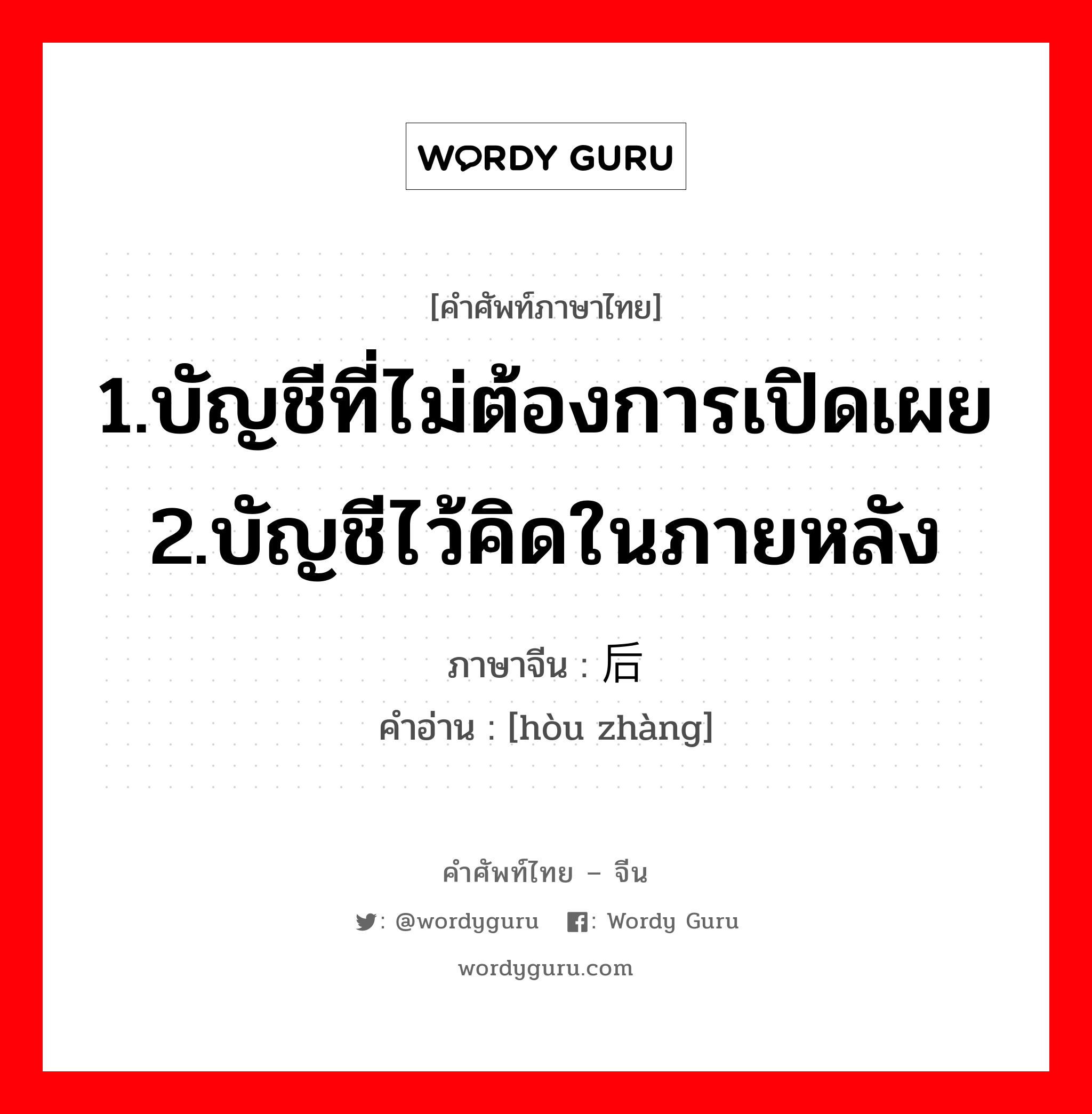 1.บัญชีที่ไม่ต้องการเปิดเผย 2.บัญชีไว้คิดในภายหลัง ภาษาจีนคืออะไร, คำศัพท์ภาษาไทย - จีน 1.บัญชีที่ไม่ต้องการเปิดเผย 2.บัญชีไว้คิดในภายหลัง ภาษาจีน 后帐 คำอ่าน [hòu zhàng]