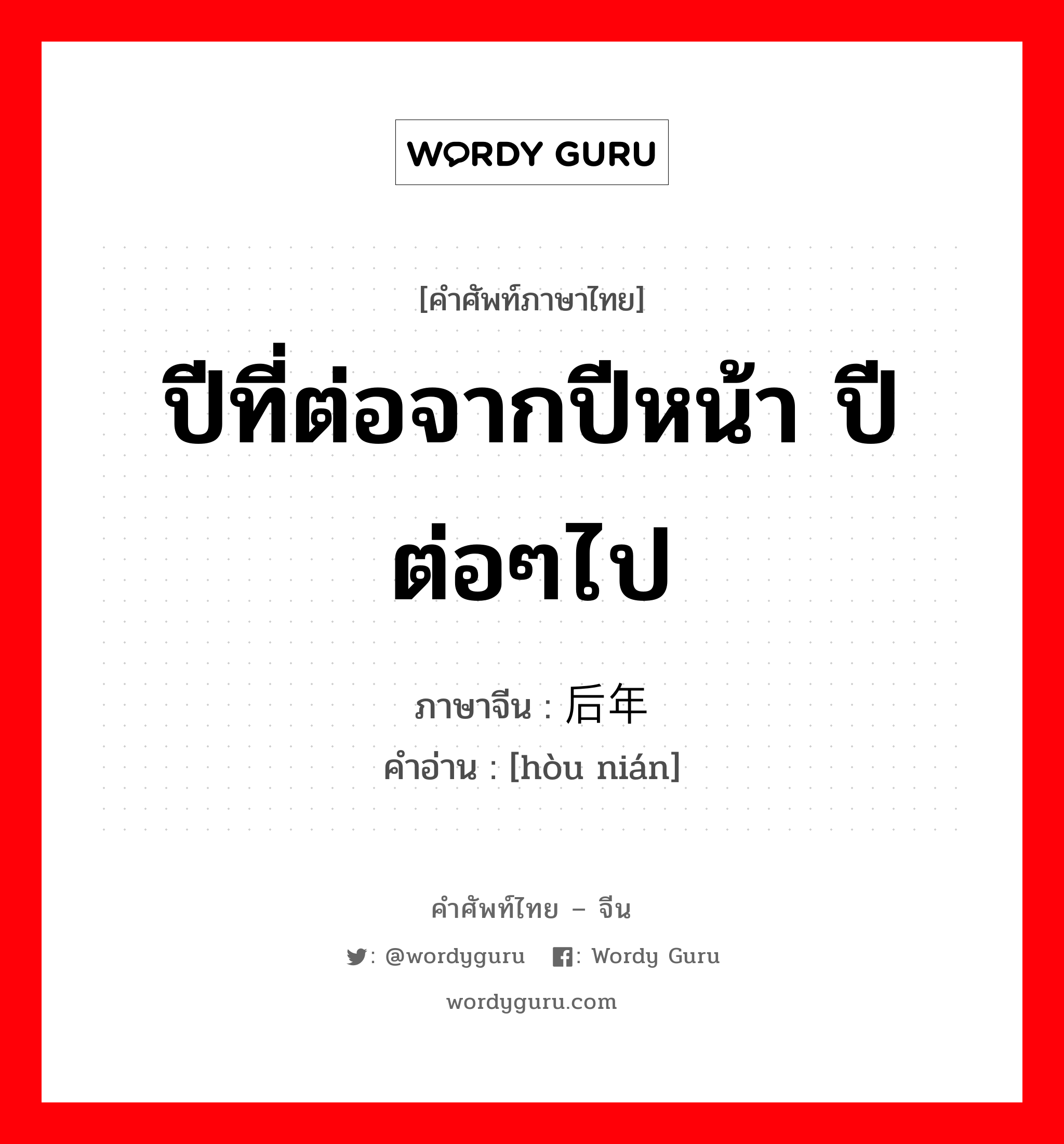 ปีที่ต่อจากปีหน้า ปีต่อๆไป ภาษาจีนคืออะไร, คำศัพท์ภาษาไทย - จีน ปีที่ต่อจากปีหน้า ปีต่อๆไป ภาษาจีน 后年 คำอ่าน [hòu nián]