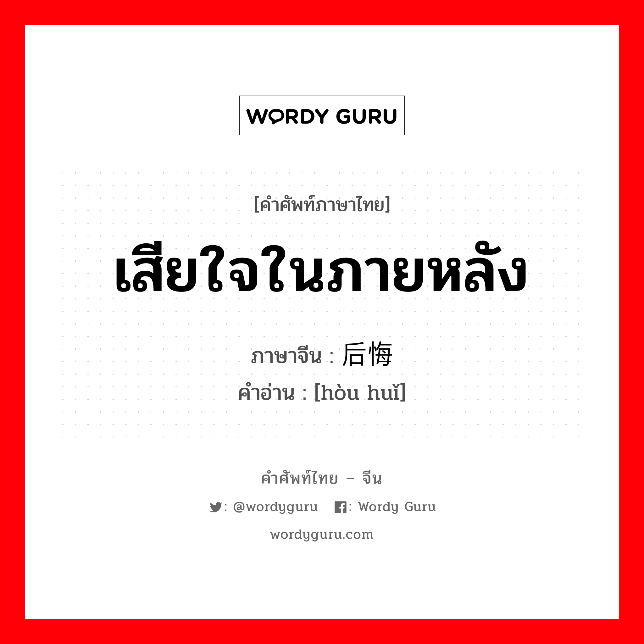 เสียใจในภายหลัง ภาษาจีนคืออะไร, คำศัพท์ภาษาไทย - จีน เสียใจในภายหลัง ภาษาจีน 后悔 คำอ่าน [hòu huǐ]