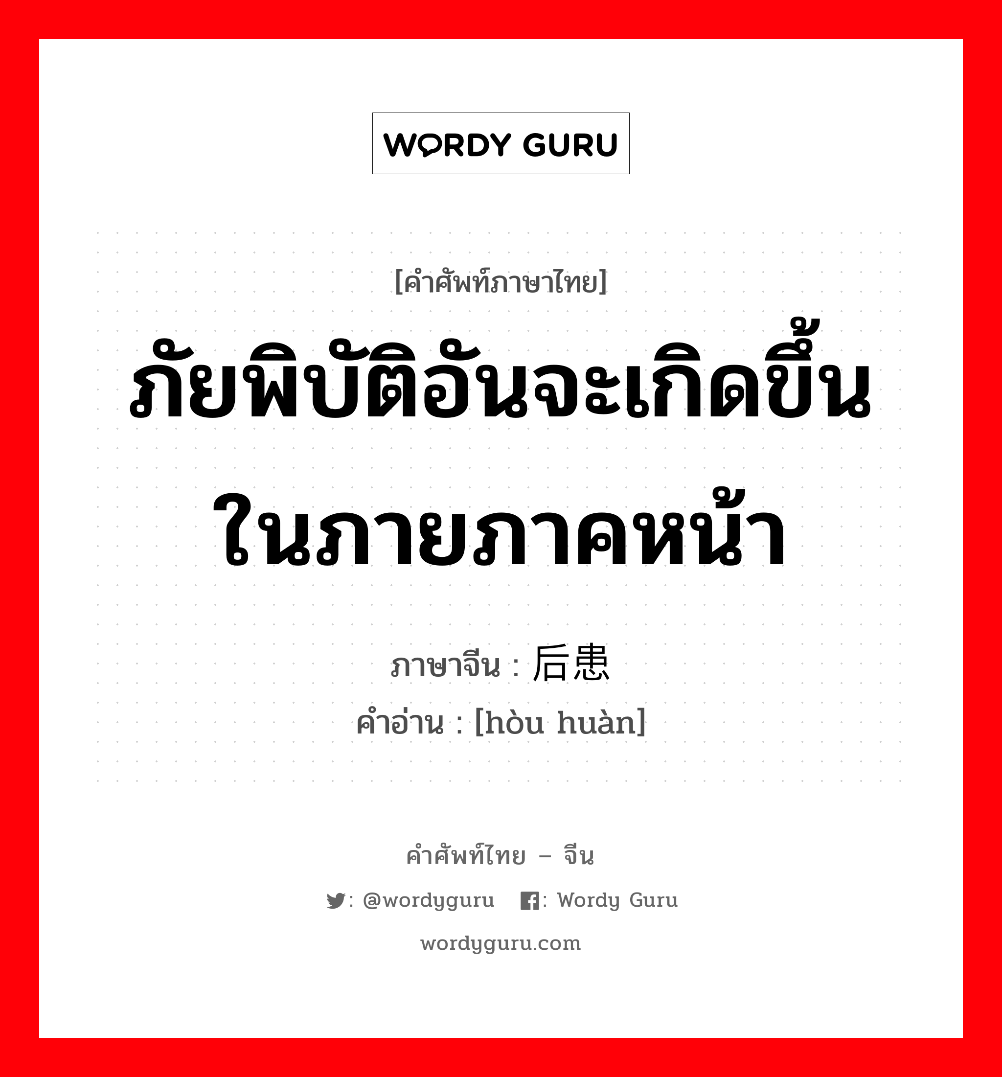 ภัยพิบัติอันจะเกิดขึ้นในภายภาคหน้า ภาษาจีนคืออะไร, คำศัพท์ภาษาไทย - จีน ภัยพิบัติอันจะเกิดขึ้นในภายภาคหน้า ภาษาจีน 后患 คำอ่าน [hòu huàn]