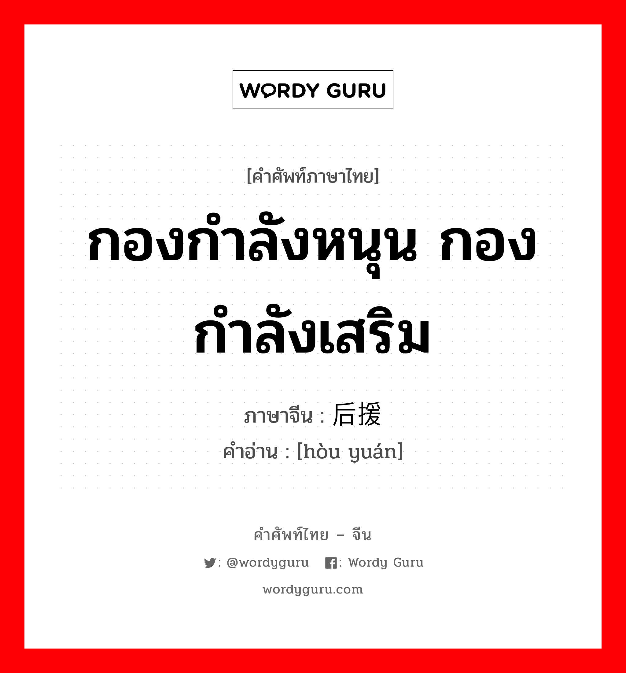 กองกำลังหนุน กองกำลังเสริม ภาษาจีนคืออะไร, คำศัพท์ภาษาไทย - จีน กองกำลังหนุน กองกำลังเสริม ภาษาจีน 后援 คำอ่าน [hòu yuán]