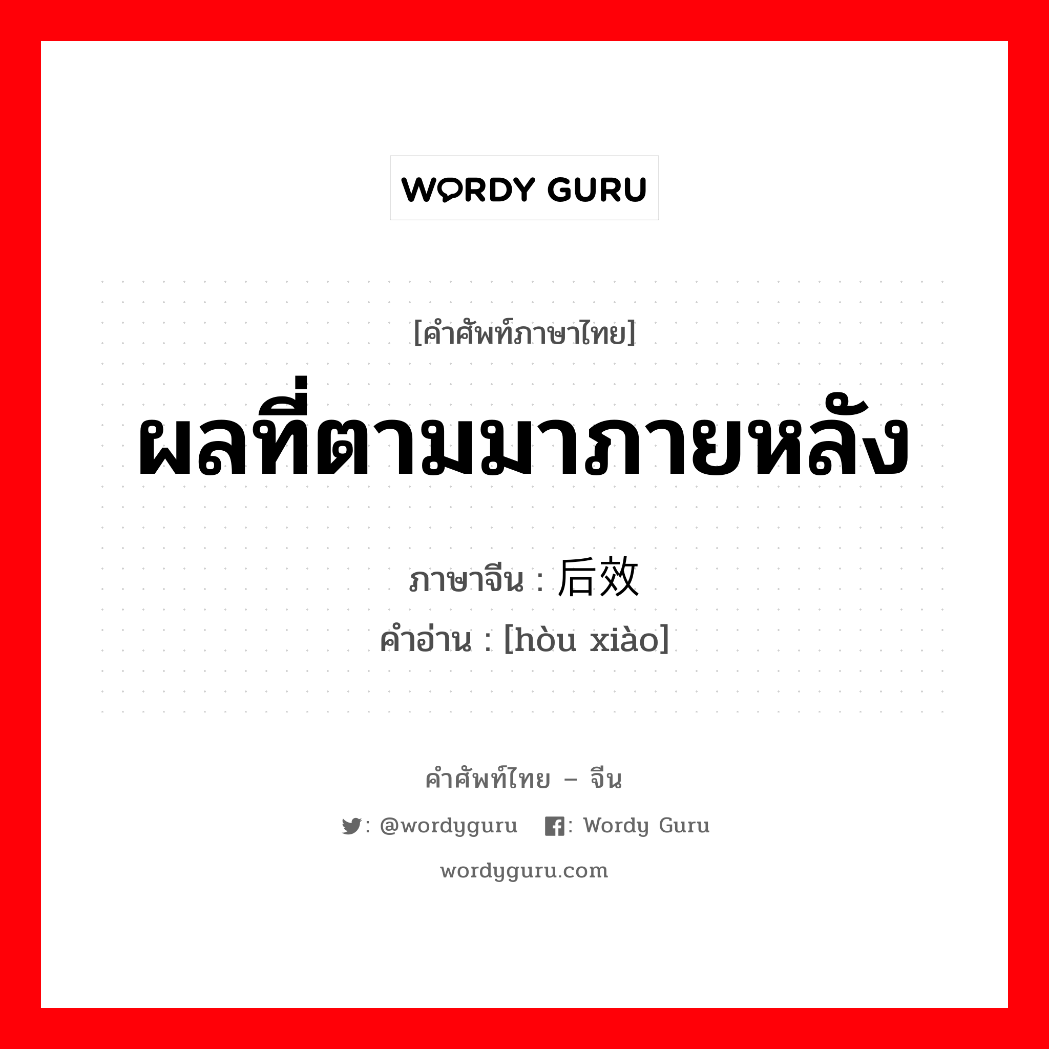 ผลที่ตามมาภายหลัง ภาษาจีนคืออะไร, คำศัพท์ภาษาไทย - จีน ผลที่ตามมาภายหลัง ภาษาจีน 后效 คำอ่าน [hòu xiào]