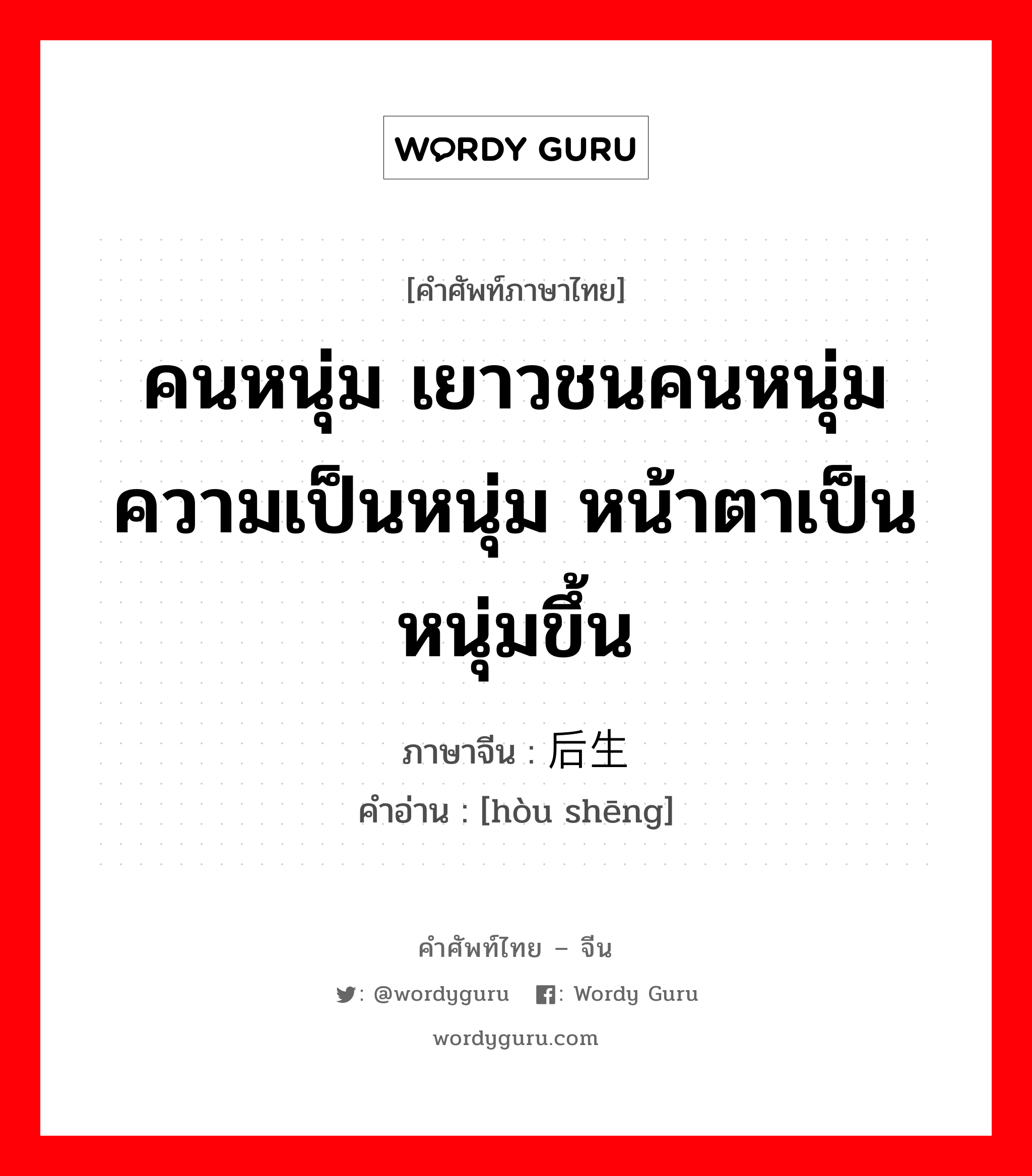 คนหนุ่ม เยาวชนคนหนุ่ม ความเป็นหนุ่ม หน้าตาเป็นหนุ่มขึ้น ภาษาจีนคืออะไร, คำศัพท์ภาษาไทย - จีน คนหนุ่ม เยาวชนคนหนุ่ม ความเป็นหนุ่ม หน้าตาเป็นหนุ่มขึ้น ภาษาจีน 后生 คำอ่าน [hòu shēng]