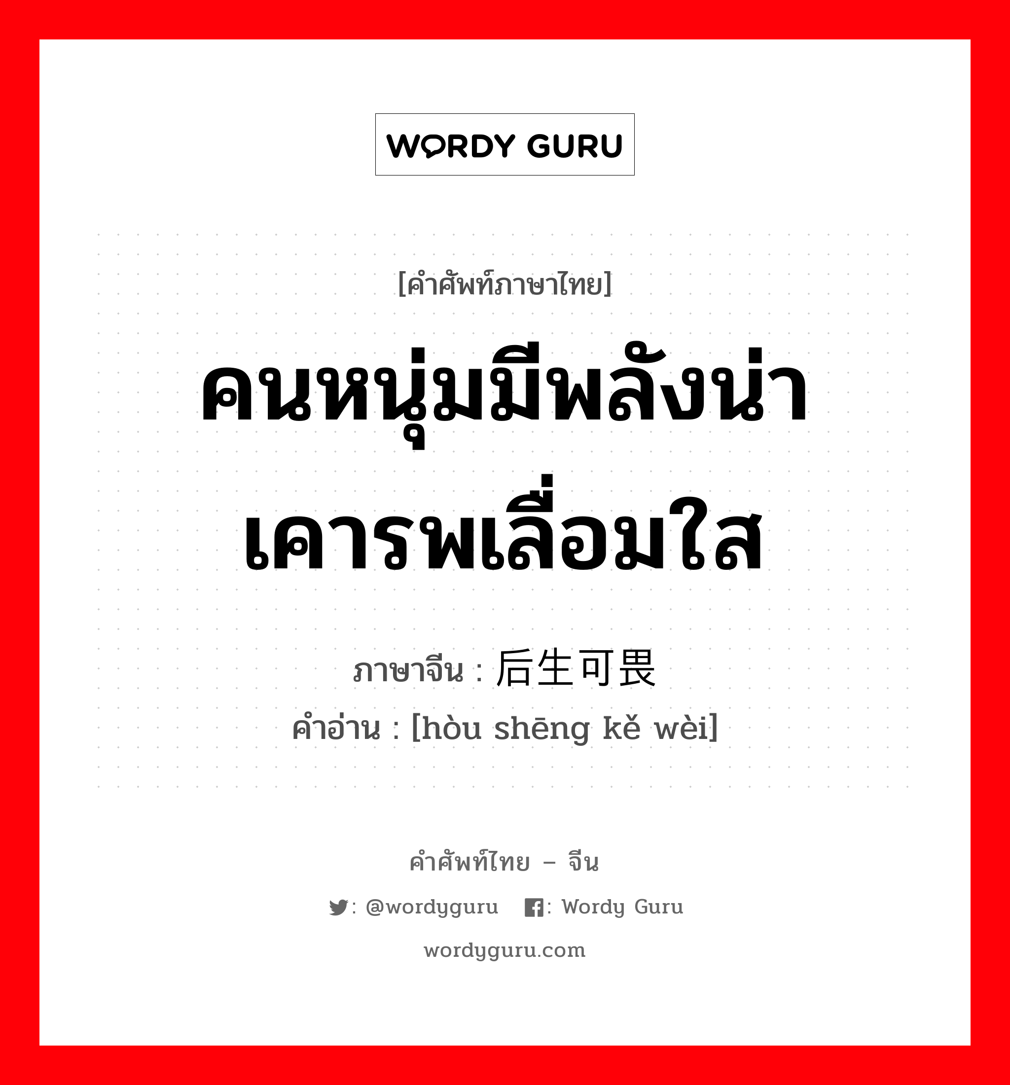 คนหนุ่มมีพลังน่าเคารพเลื่อมใส ภาษาจีนคืออะไร, คำศัพท์ภาษาไทย - จีน คนหนุ่มมีพลังน่าเคารพเลื่อมใส ภาษาจีน 后生可畏 คำอ่าน [hòu shēng kě wèi]