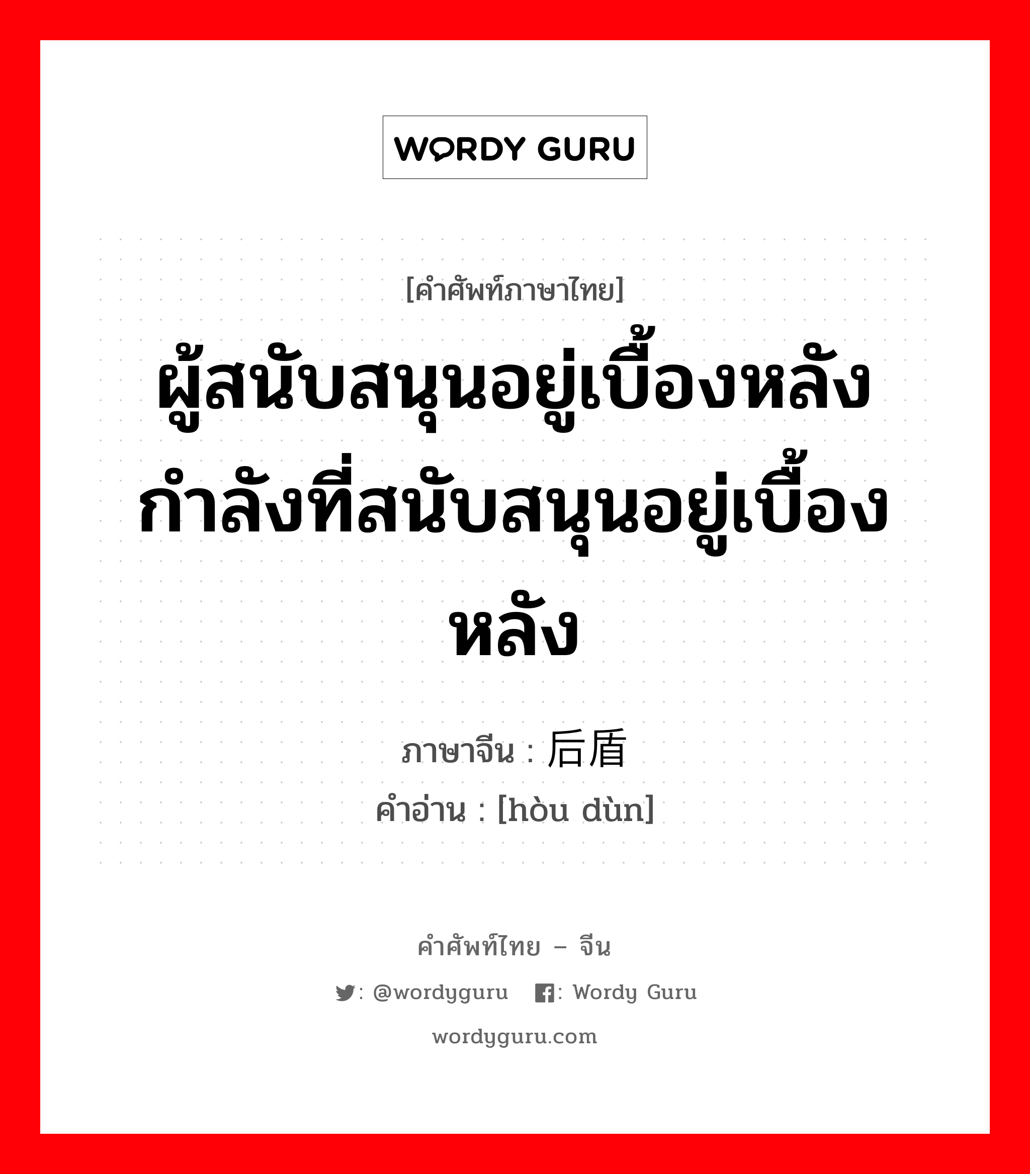 ผู้สนับสนุนอยู่เบื้องหลัง กำลังที่สนับสนุนอยู่เบื้องหลัง ภาษาจีนคืออะไร, คำศัพท์ภาษาไทย - จีน ผู้สนับสนุนอยู่เบื้องหลัง กำลังที่สนับสนุนอยู่เบื้องหลัง ภาษาจีน 后盾 คำอ่าน [hòu dùn]