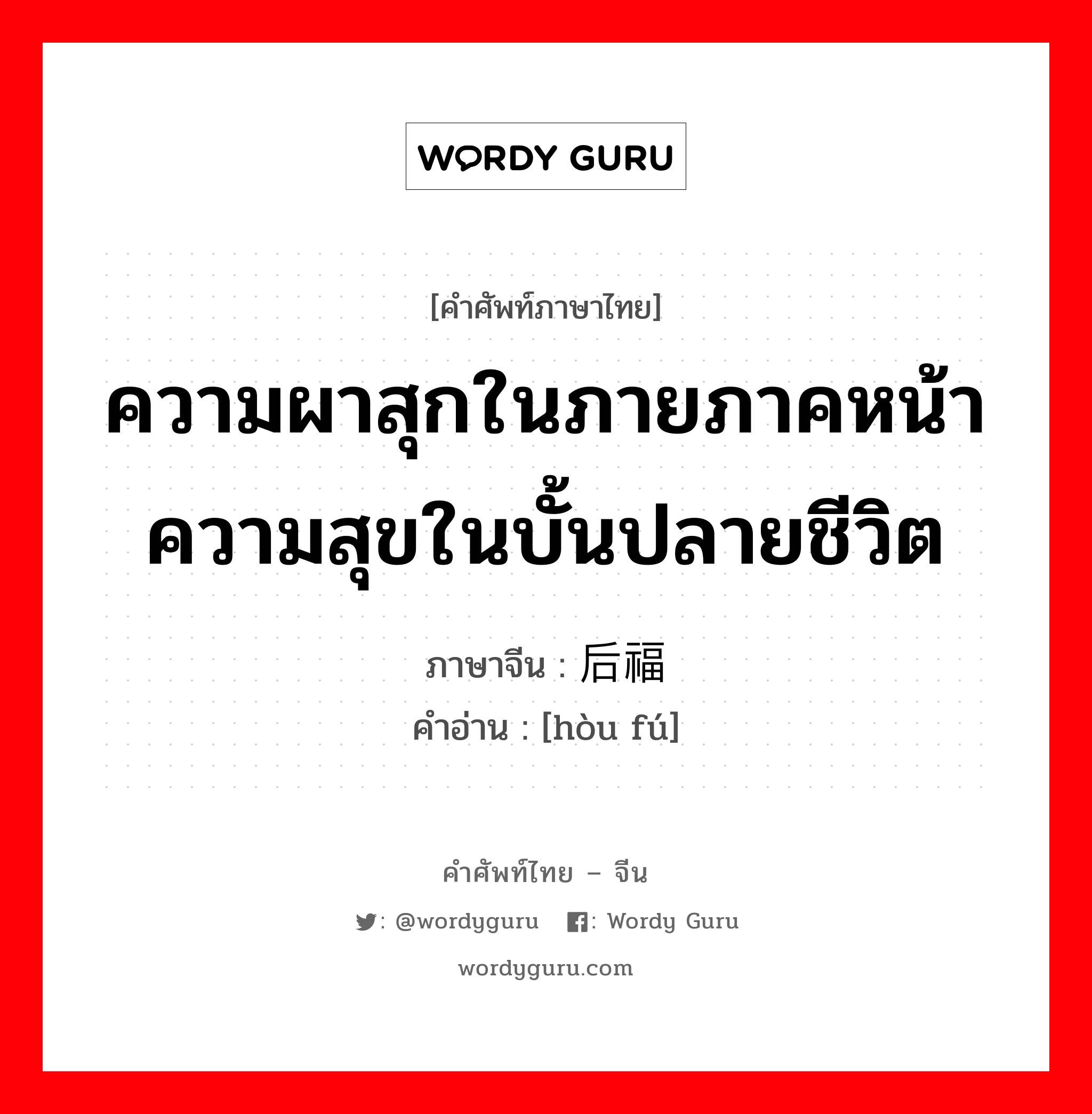 ความผาสุกในภายภาคหน้า ความสุขในบั้นปลายชีวิต ภาษาจีนคืออะไร, คำศัพท์ภาษาไทย - จีน ความผาสุกในภายภาคหน้า ความสุขในบั้นปลายชีวิต ภาษาจีน 后福 คำอ่าน [hòu fú]