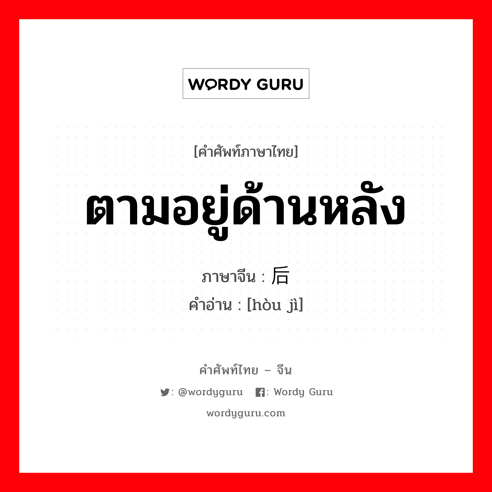 ตามอยู่ด้านหลัง ภาษาจีนคืออะไร, คำศัพท์ภาษาไทย - จีน ตามอยู่ด้านหลัง ภาษาจีน 后继 คำอ่าน [hòu jì]