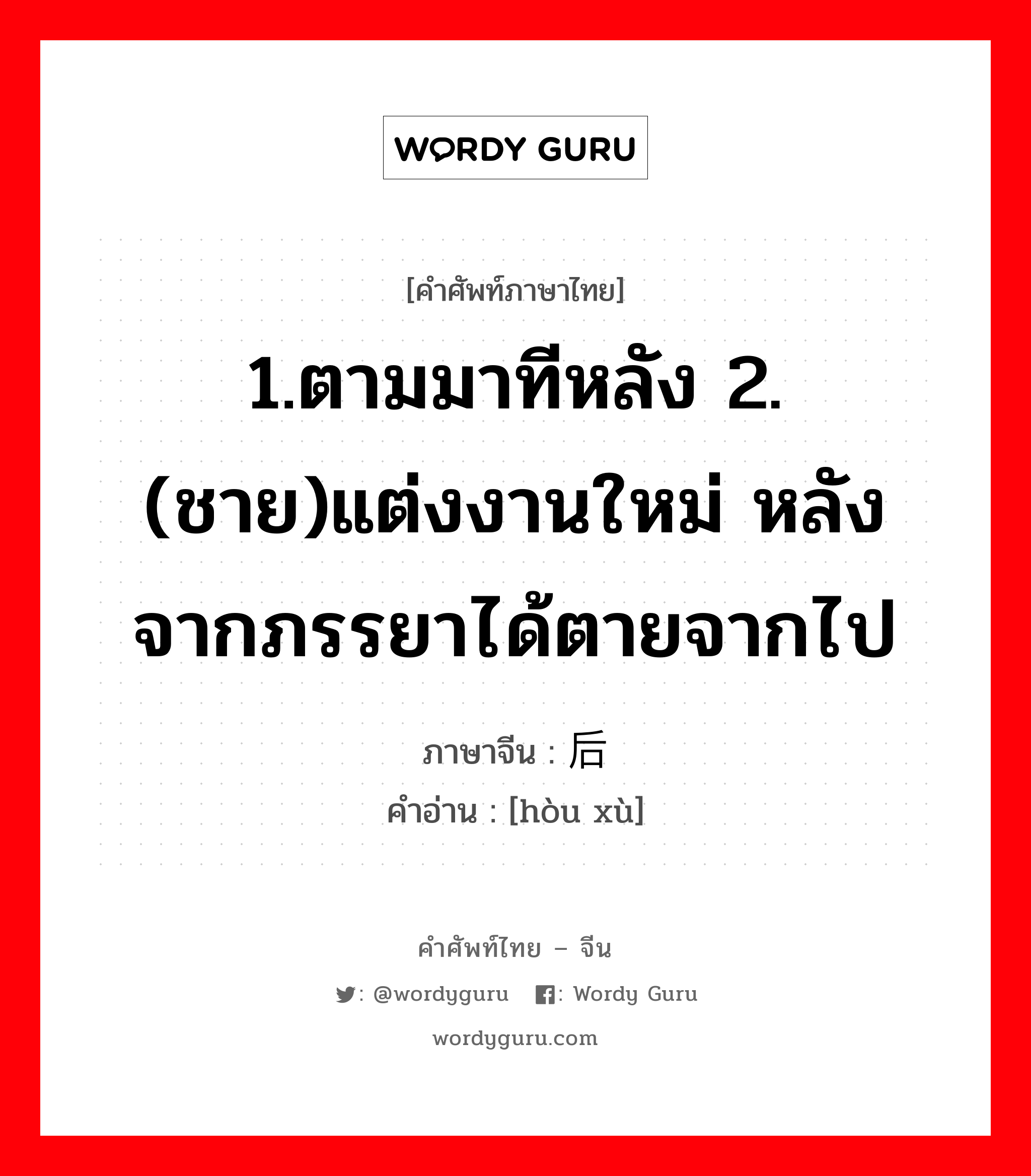 1.ตามมาทีหลัง 2.(ชาย)แต่งงานใหม่ หลังจากภรรยาได้ตายจากไป ภาษาจีนคืออะไร, คำศัพท์ภาษาไทย - จีน 1.ตามมาทีหลัง 2.(ชาย)แต่งงานใหม่ หลังจากภรรยาได้ตายจากไป ภาษาจีน 后续 คำอ่าน [hòu xù]