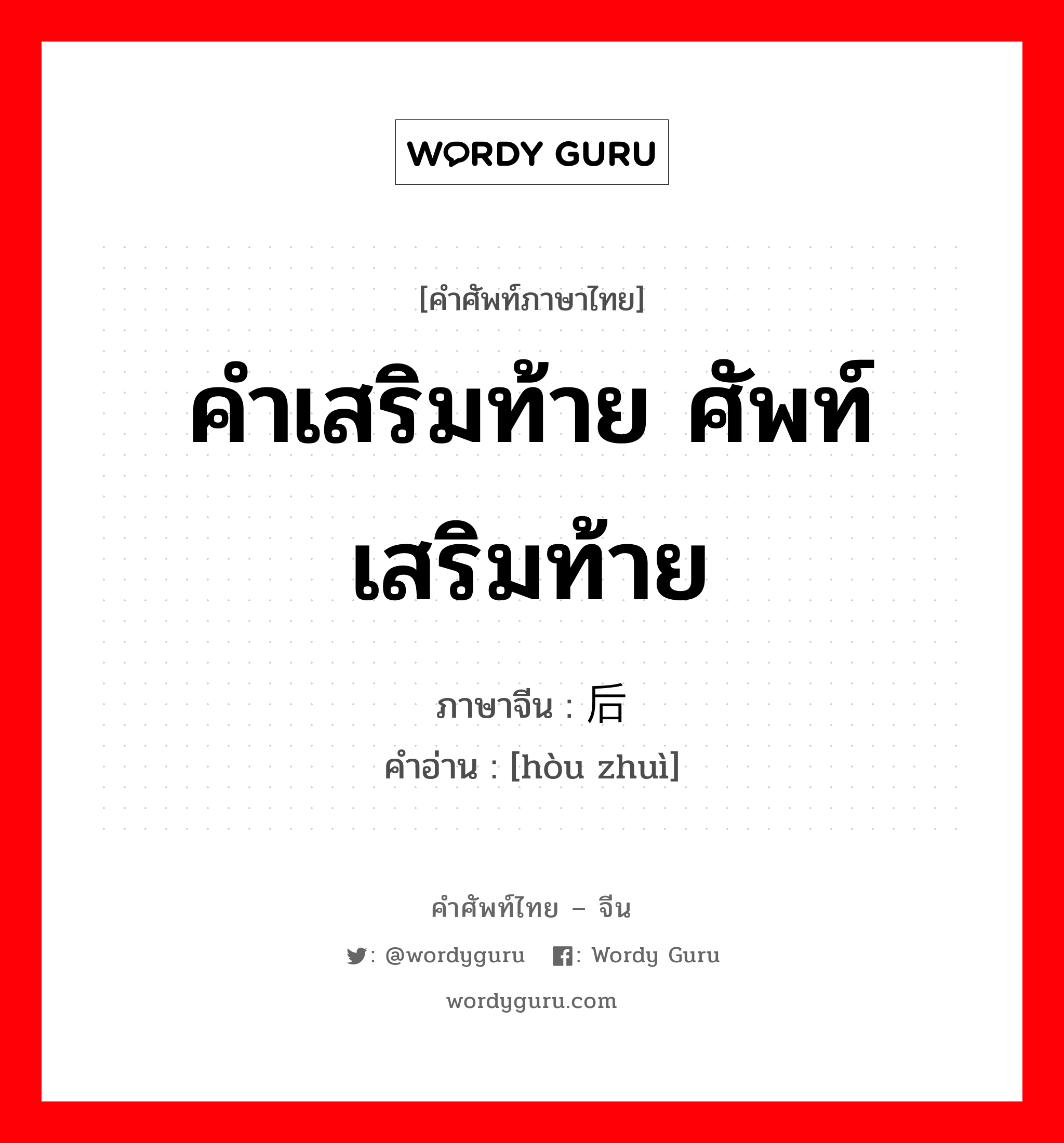 คำเสริมท้าย ศัพท์เสริมท้าย ภาษาจีนคืออะไร, คำศัพท์ภาษาไทย - จีน คำเสริมท้าย ศัพท์เสริมท้าย ภาษาจีน 后缀 คำอ่าน [hòu zhuì]