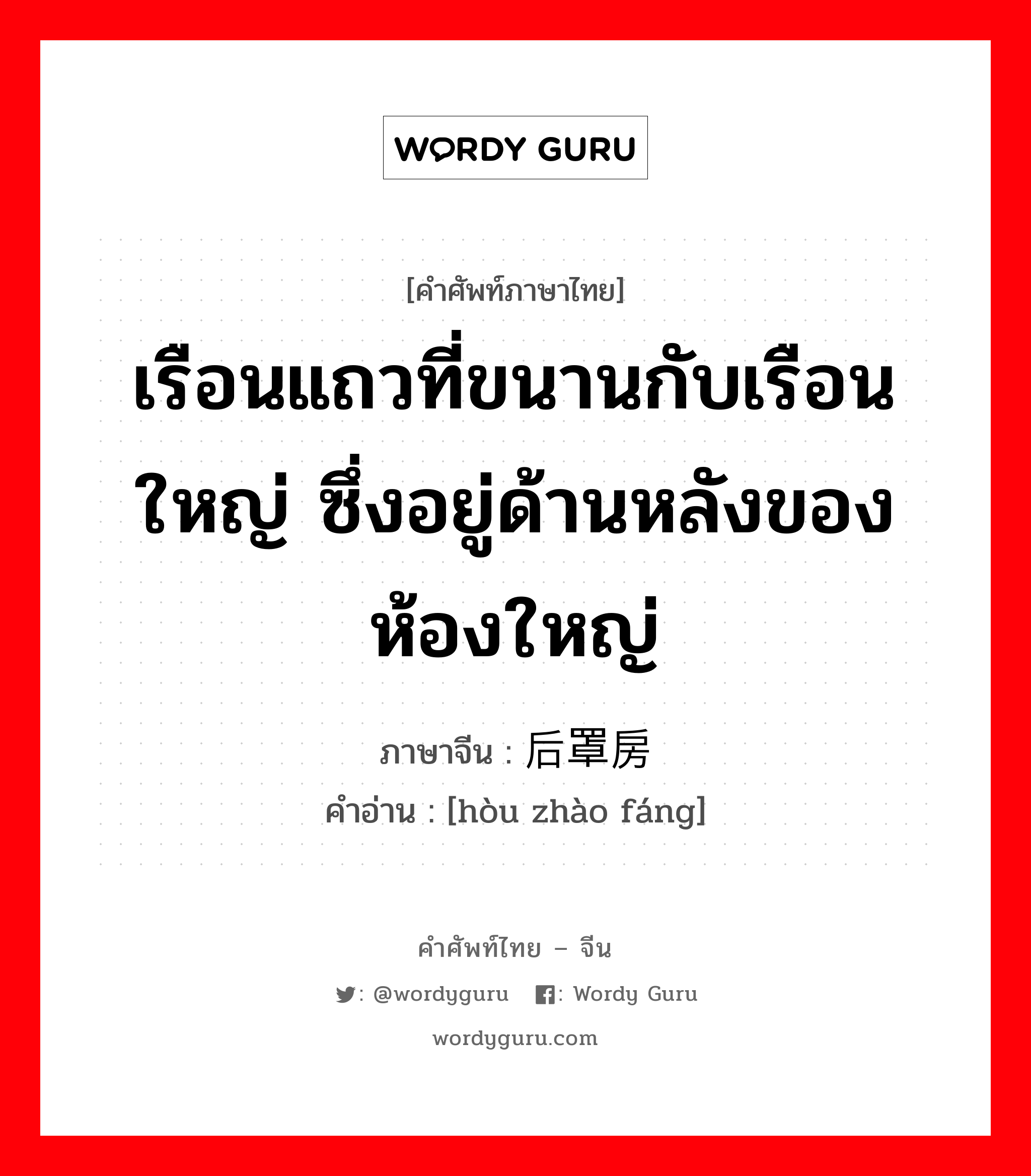 เรือนแถวที่ขนานกับเรือนใหญ่ ซึ่งอยู่ด้านหลังของห้องใหญ่ ภาษาจีนคืออะไร, คำศัพท์ภาษาไทย - จีน เรือนแถวที่ขนานกับเรือนใหญ่ ซึ่งอยู่ด้านหลังของห้องใหญ่ ภาษาจีน 后罩房 คำอ่าน [hòu zhào fáng]