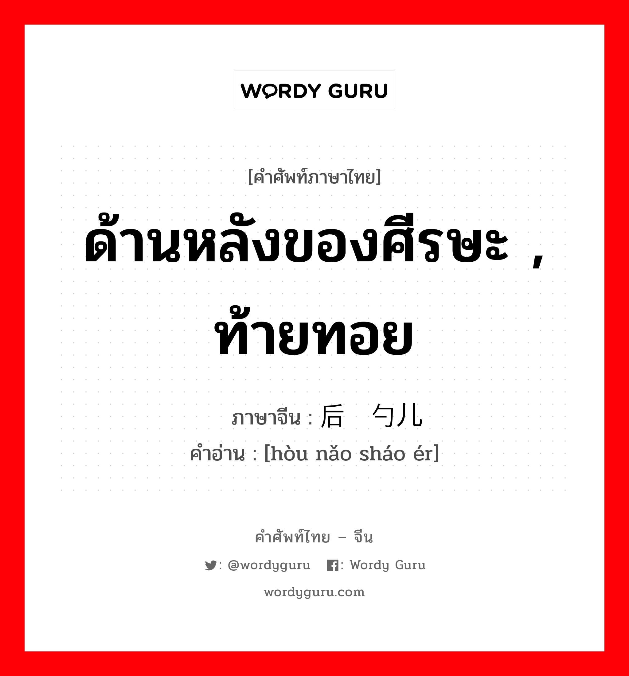 ด้านหลังของศีรษะ , ท้ายทอย ภาษาจีนคืออะไร, คำศัพท์ภาษาไทย - จีน ด้านหลังของศีรษะ , ท้ายทอย ภาษาจีน 后脑勺儿 คำอ่าน [hòu nǎo sháo ér]