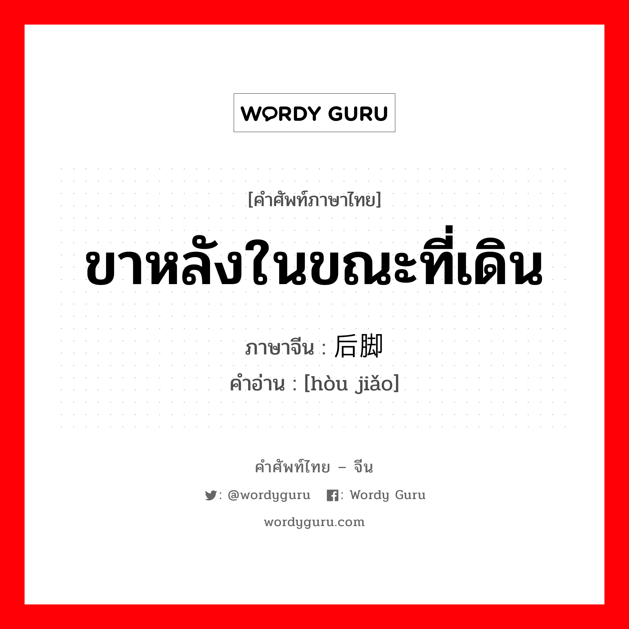 ขาหลังในขณะที่เดิน ภาษาจีนคืออะไร, คำศัพท์ภาษาไทย - จีน ขาหลังในขณะที่เดิน ภาษาจีน 后脚 คำอ่าน [hòu jiǎo]