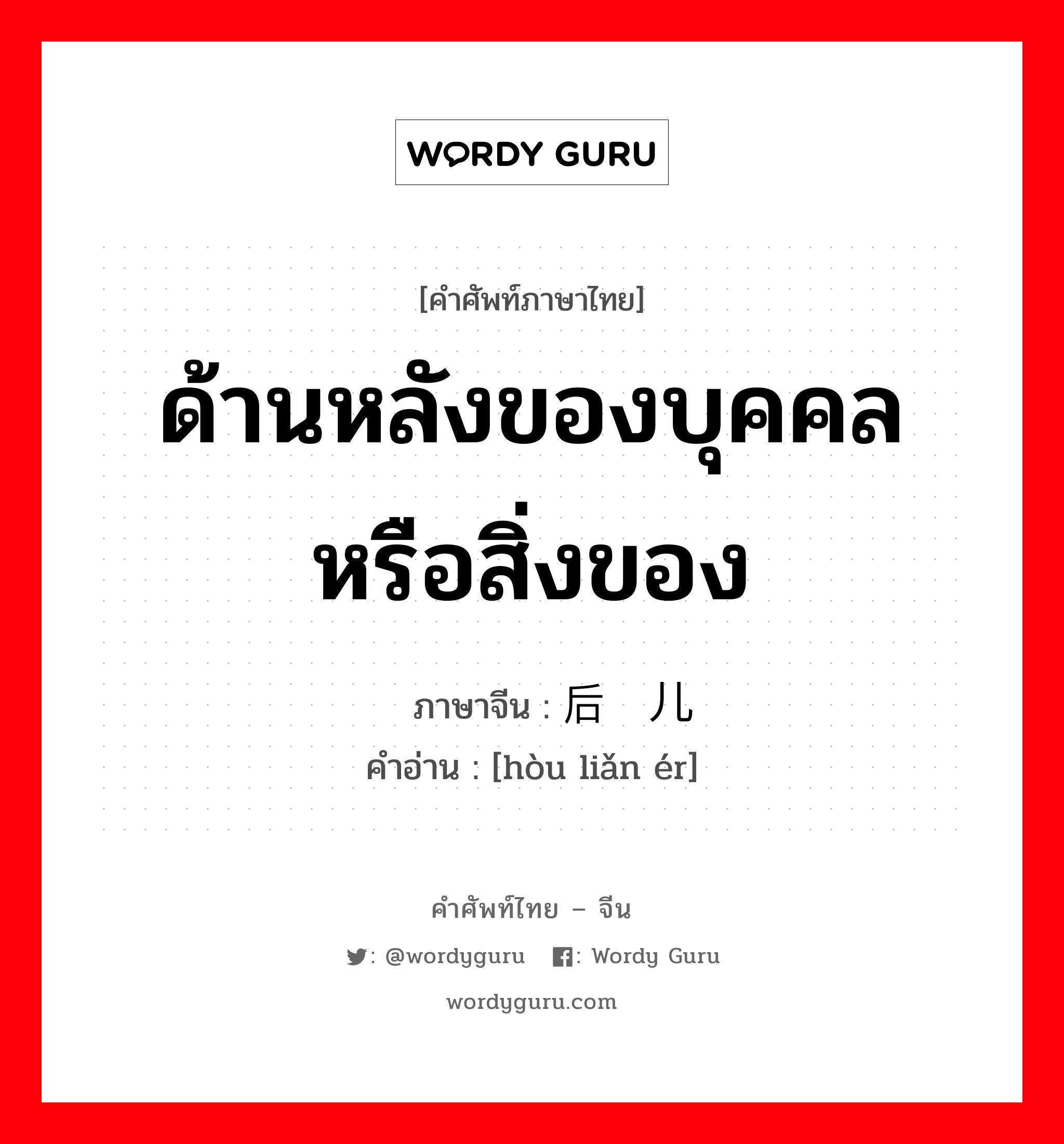 ด้านหลังของบุคคล หรือสิ่งของ ภาษาจีนคืออะไร, คำศัพท์ภาษาไทย - จีน ด้านหลังของบุคคล หรือสิ่งของ ภาษาจีน 后脸儿 คำอ่าน [hòu liǎn ér]