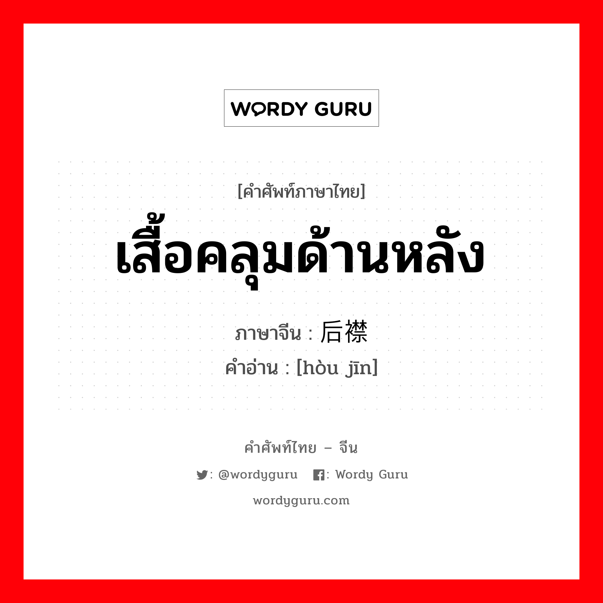 เสื้อคลุมด้านหลัง ภาษาจีนคืออะไร, คำศัพท์ภาษาไทย - จีน เสื้อคลุมด้านหลัง ภาษาจีน 后襟 คำอ่าน [hòu jīn]