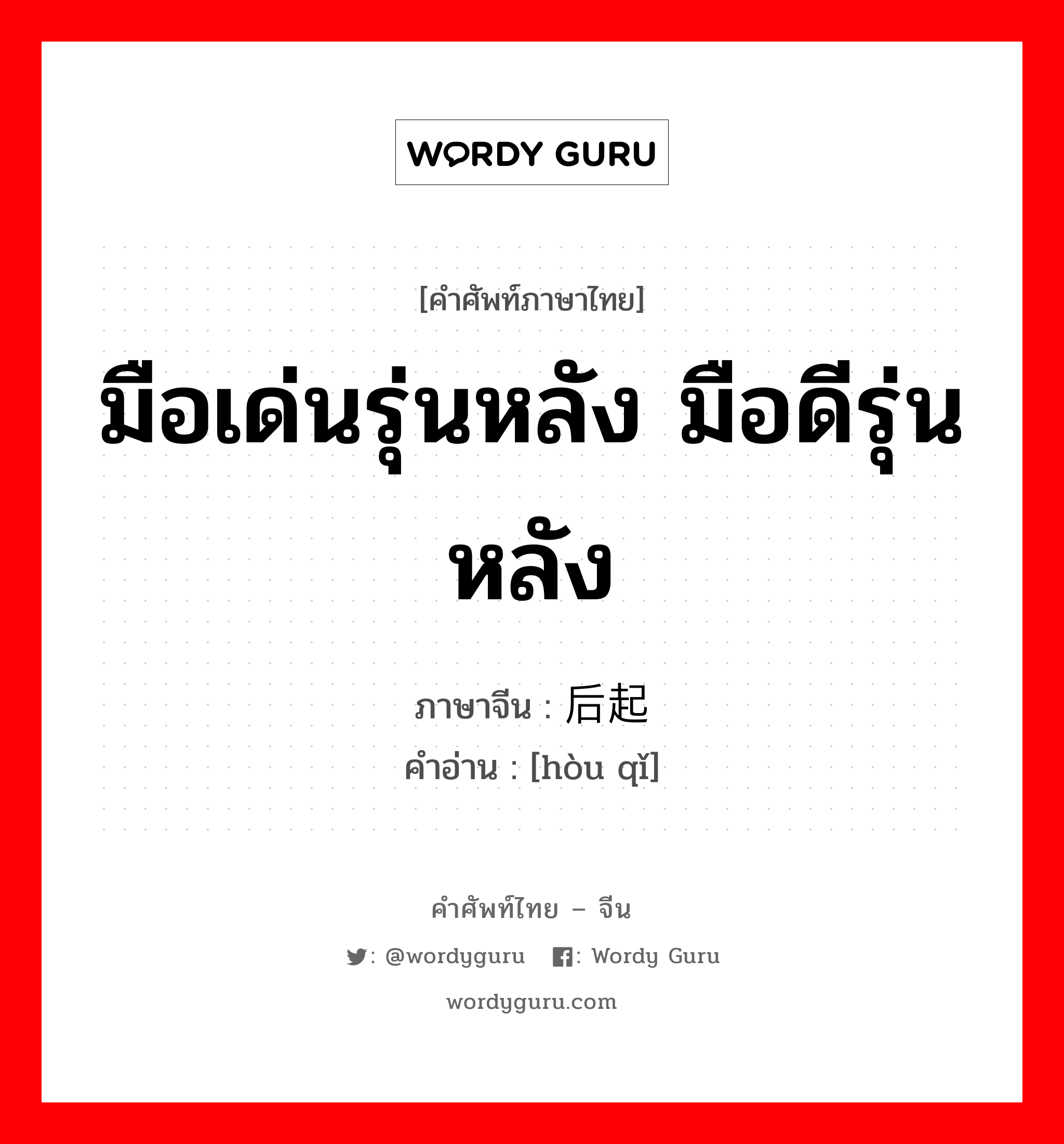 มือเด่นรุ่นหลัง มือดีรุ่นหลัง ภาษาจีนคืออะไร, คำศัพท์ภาษาไทย - จีน มือเด่นรุ่นหลัง มือดีรุ่นหลัง ภาษาจีน 后起 คำอ่าน [hòu qǐ]