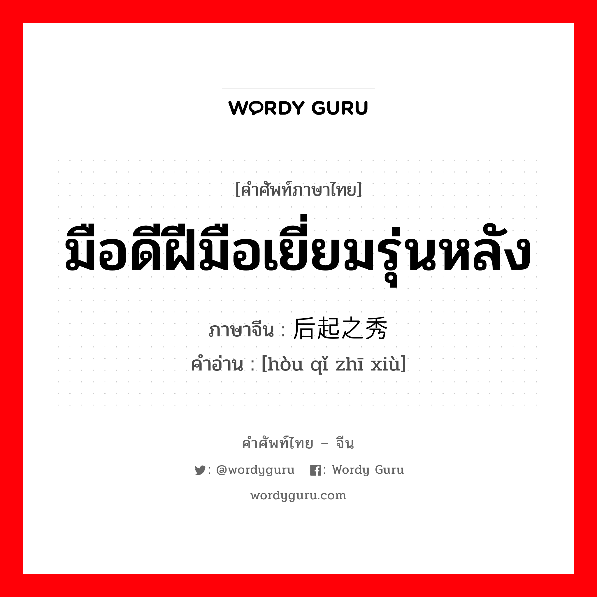 มือดีฝีมือเยี่ยมรุ่นหลัง ภาษาจีนคืออะไร, คำศัพท์ภาษาไทย - จีน มือดีฝีมือเยี่ยมรุ่นหลัง ภาษาจีน 后起之秀 คำอ่าน [hòu qǐ zhī xiù]