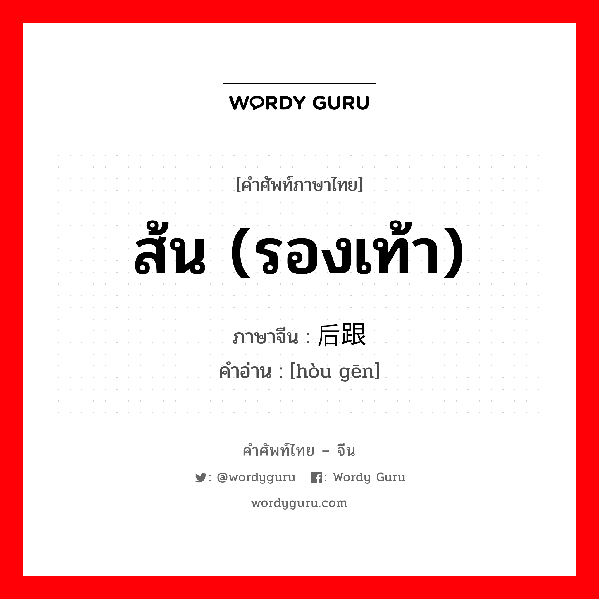 ส้น (รองเท้า) ภาษาจีนคืออะไร, คำศัพท์ภาษาไทย - จีน ส้น (รองเท้า) ภาษาจีน 后跟 คำอ่าน [hòu gēn]