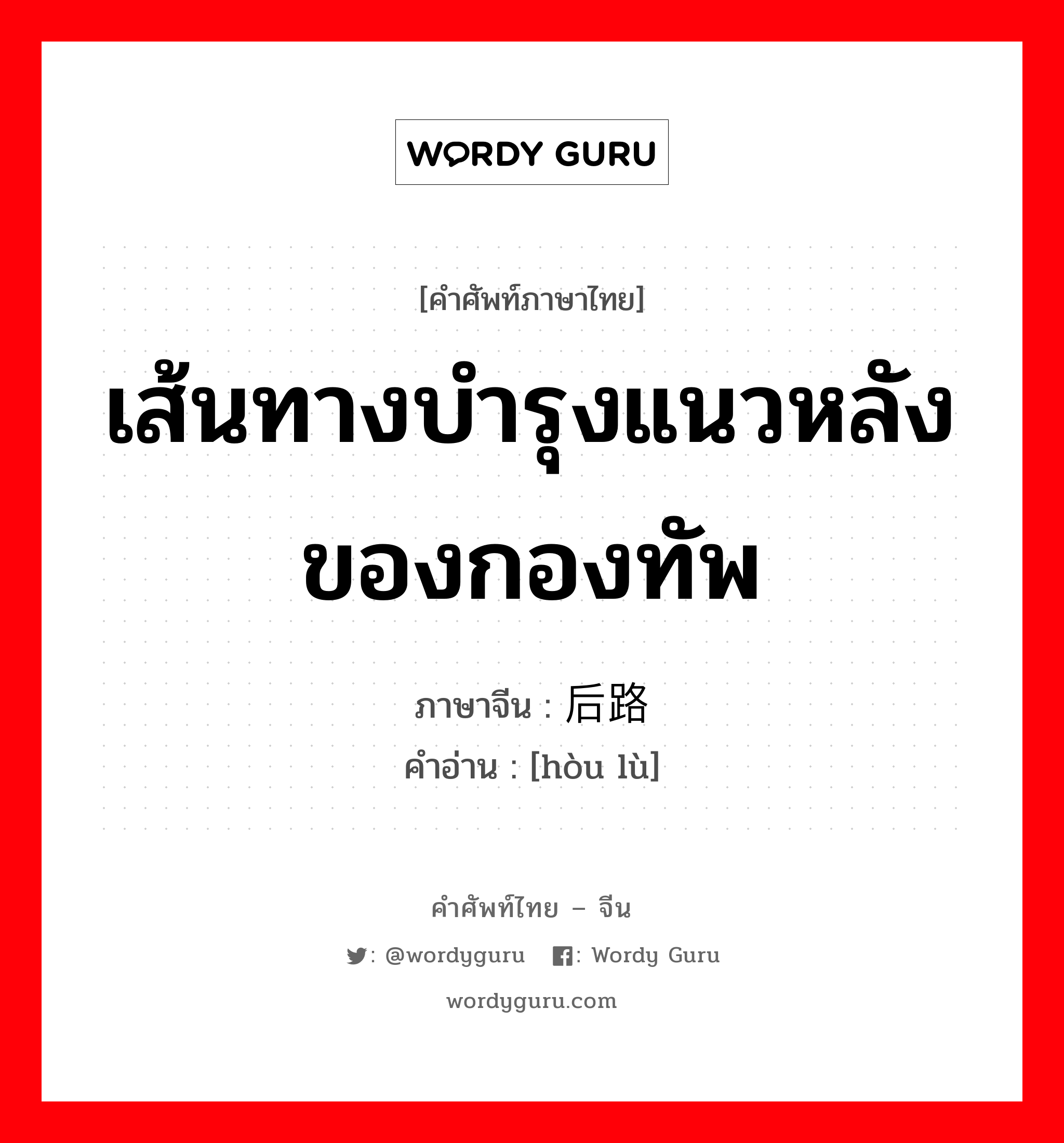 เส้นทางบำรุงแนวหลังของกองทัพ ภาษาจีนคืออะไร, คำศัพท์ภาษาไทย - จีน เส้นทางบำรุงแนวหลังของกองทัพ ภาษาจีน 后路 คำอ่าน [hòu lù]