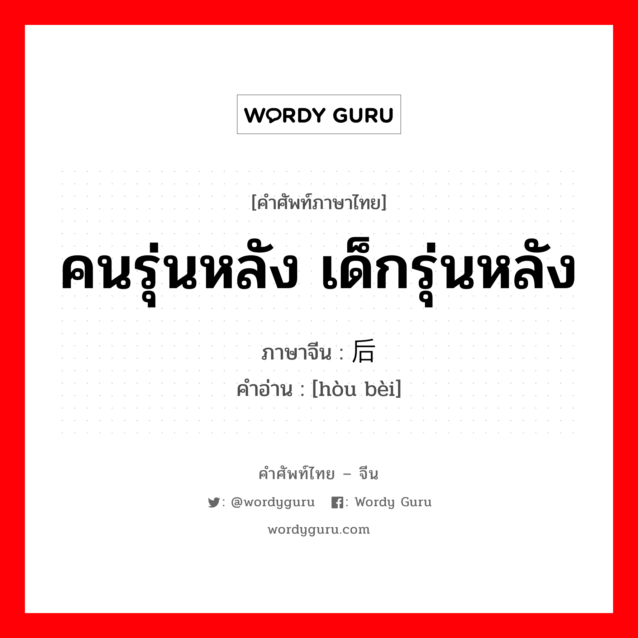 คนรุ่นหลัง เด็กรุ่นหลัง ภาษาจีนคืออะไร, คำศัพท์ภาษาไทย - จีน คนรุ่นหลัง เด็กรุ่นหลัง ภาษาจีน 后辈 คำอ่าน [hòu bèi]