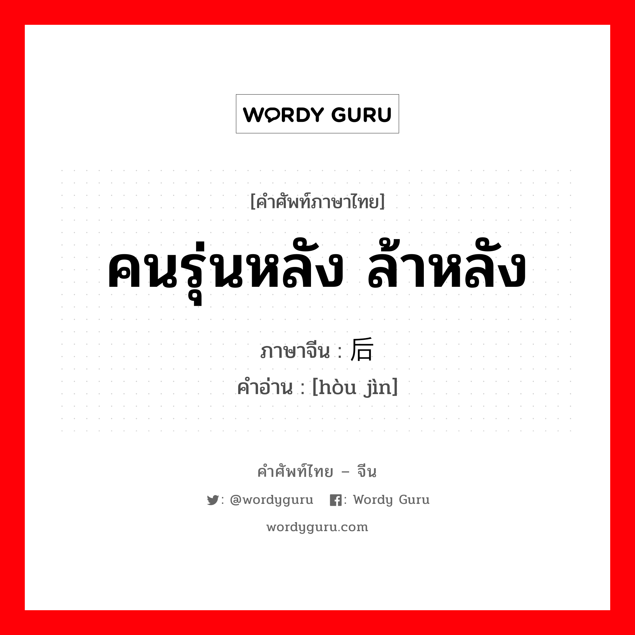 คนรุ่นหลัง ล้าหลัง ภาษาจีนคืออะไร, คำศัพท์ภาษาไทย - จีน คนรุ่นหลัง ล้าหลัง ภาษาจีน 后进 คำอ่าน [hòu jìn]