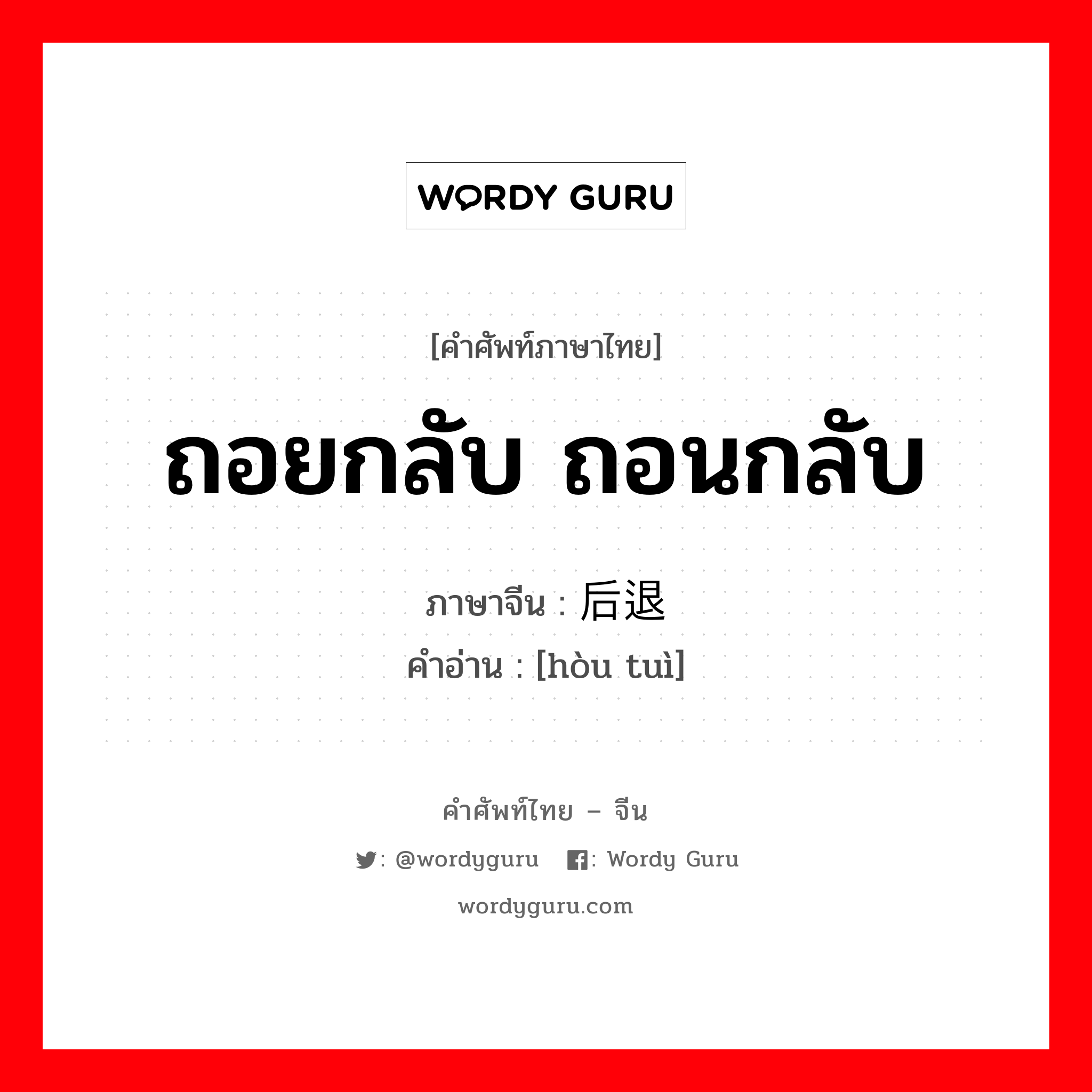 ถอยกลับ ถอนกลับ ภาษาจีนคืออะไร, คำศัพท์ภาษาไทย - จีน ถอยกลับ ถอนกลับ ภาษาจีน 后退 คำอ่าน [hòu tuì]