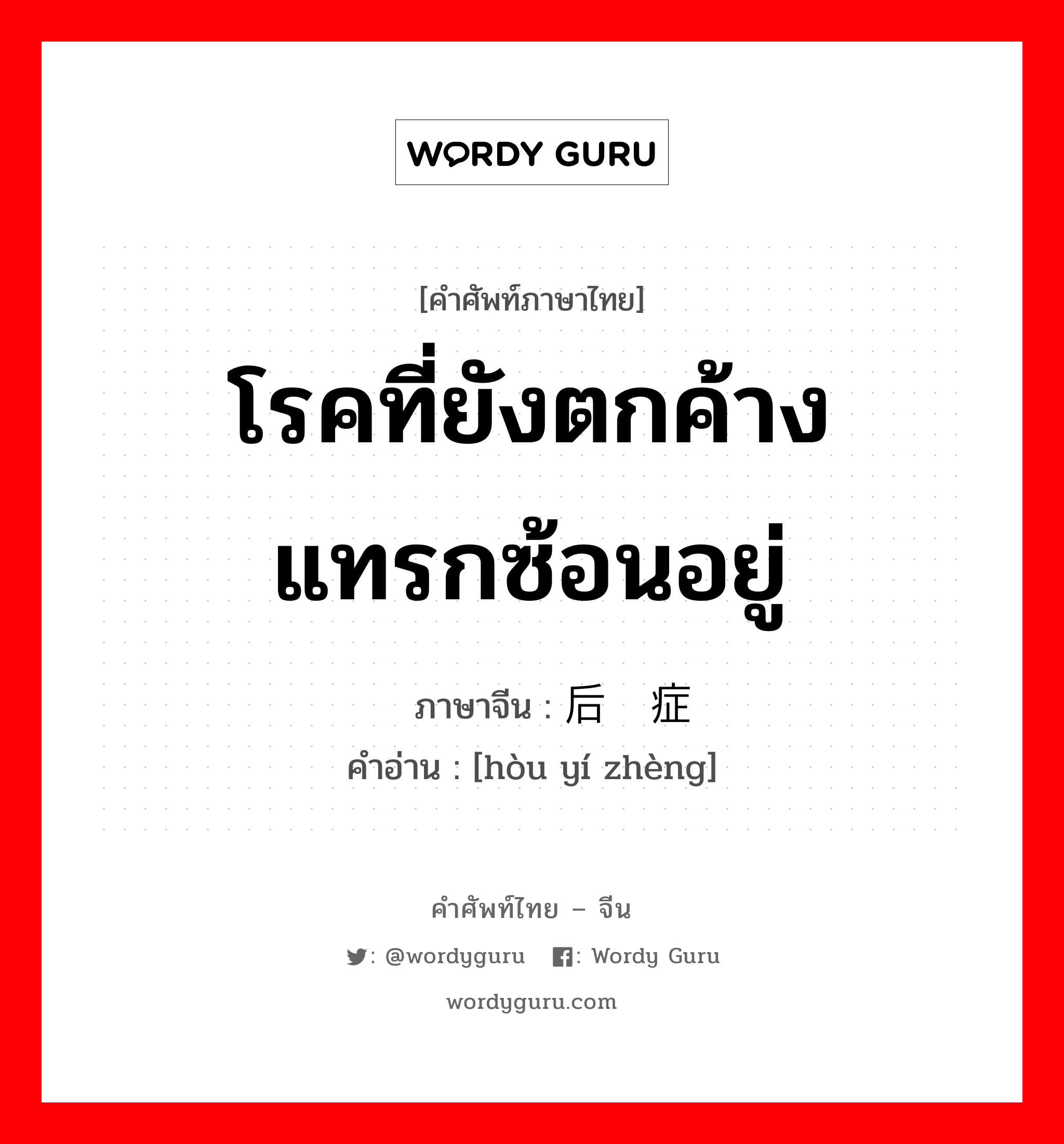 โรคที่ยังตกค้างแทรกซ้อนอยู่ ภาษาจีนคืออะไร, คำศัพท์ภาษาไทย - จีน โรคที่ยังตกค้างแทรกซ้อนอยู่ ภาษาจีน 后遗症 คำอ่าน [hòu yí zhèng]