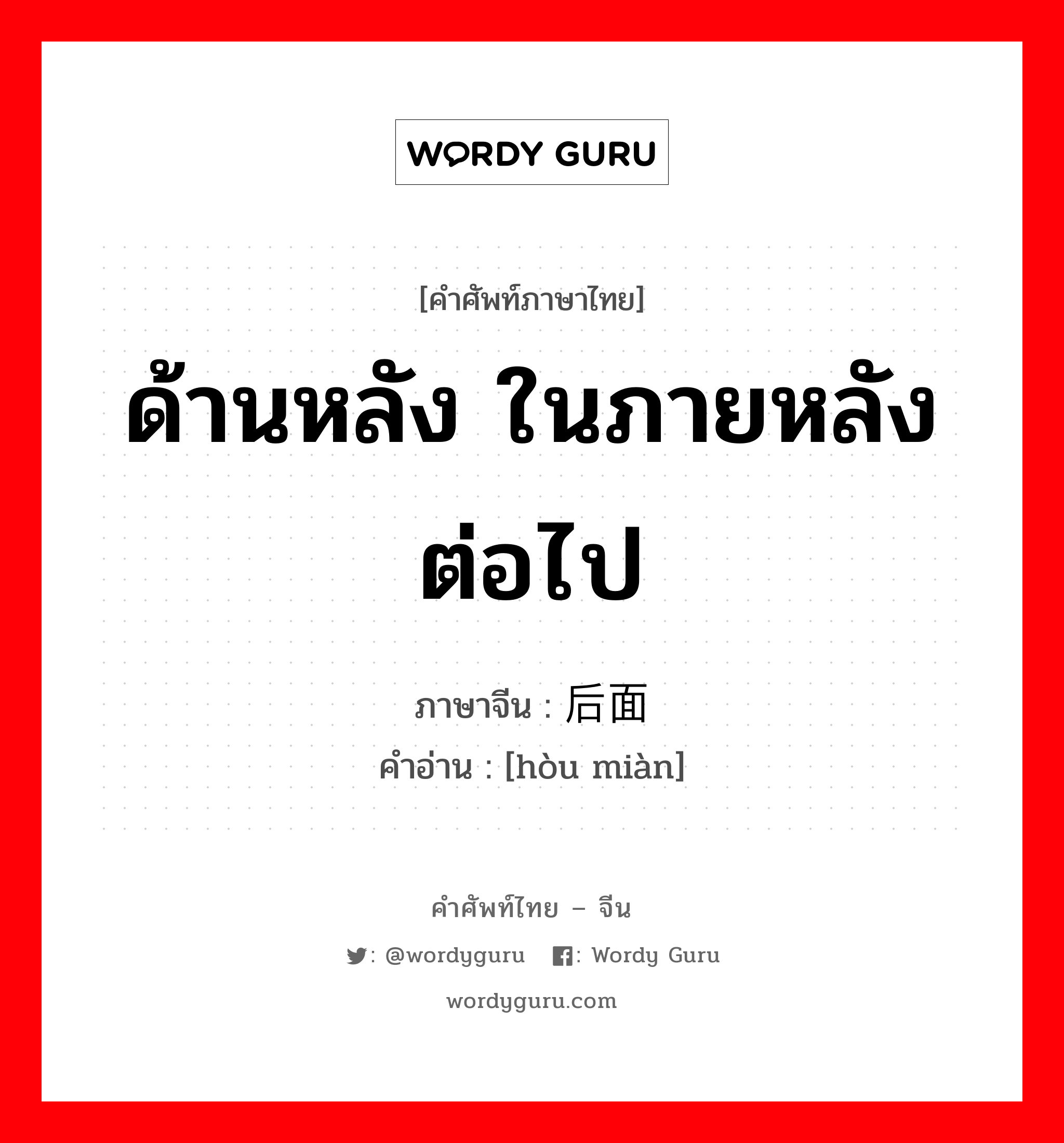 ด้านหลัง ในภายหลัง ต่อไป ภาษาจีนคืออะไร, คำศัพท์ภาษาไทย - จีน ด้านหลัง ในภายหลัง ต่อไป ภาษาจีน 后面 คำอ่าน [hòu miàn]