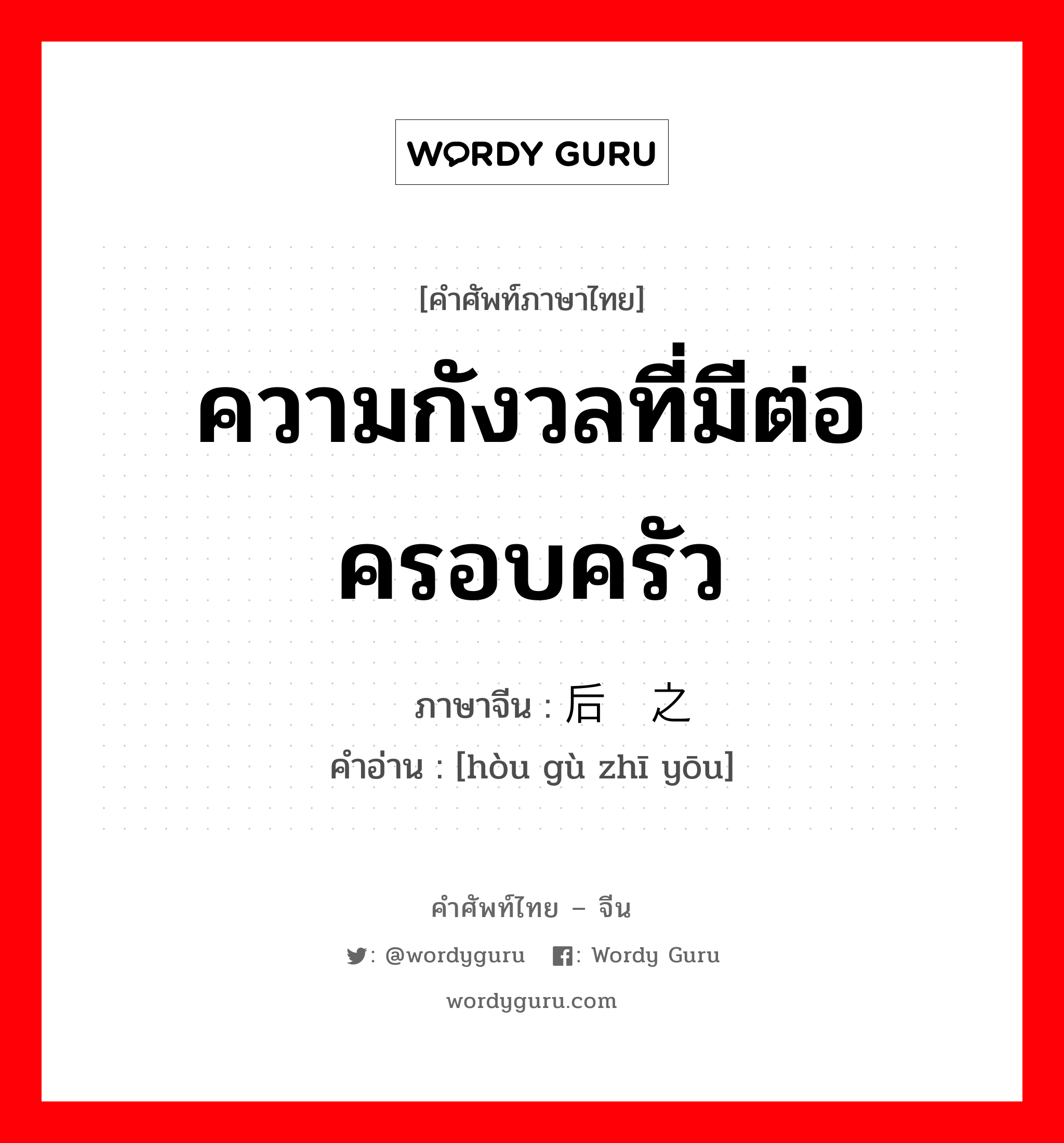 ความกังวลที่มีต่อครอบครัว ภาษาจีนคืออะไร, คำศัพท์ภาษาไทย - จีน ความกังวลที่มีต่อครอบครัว ภาษาจีน 后顾之忧 คำอ่าน [hòu gù zhī yōu]