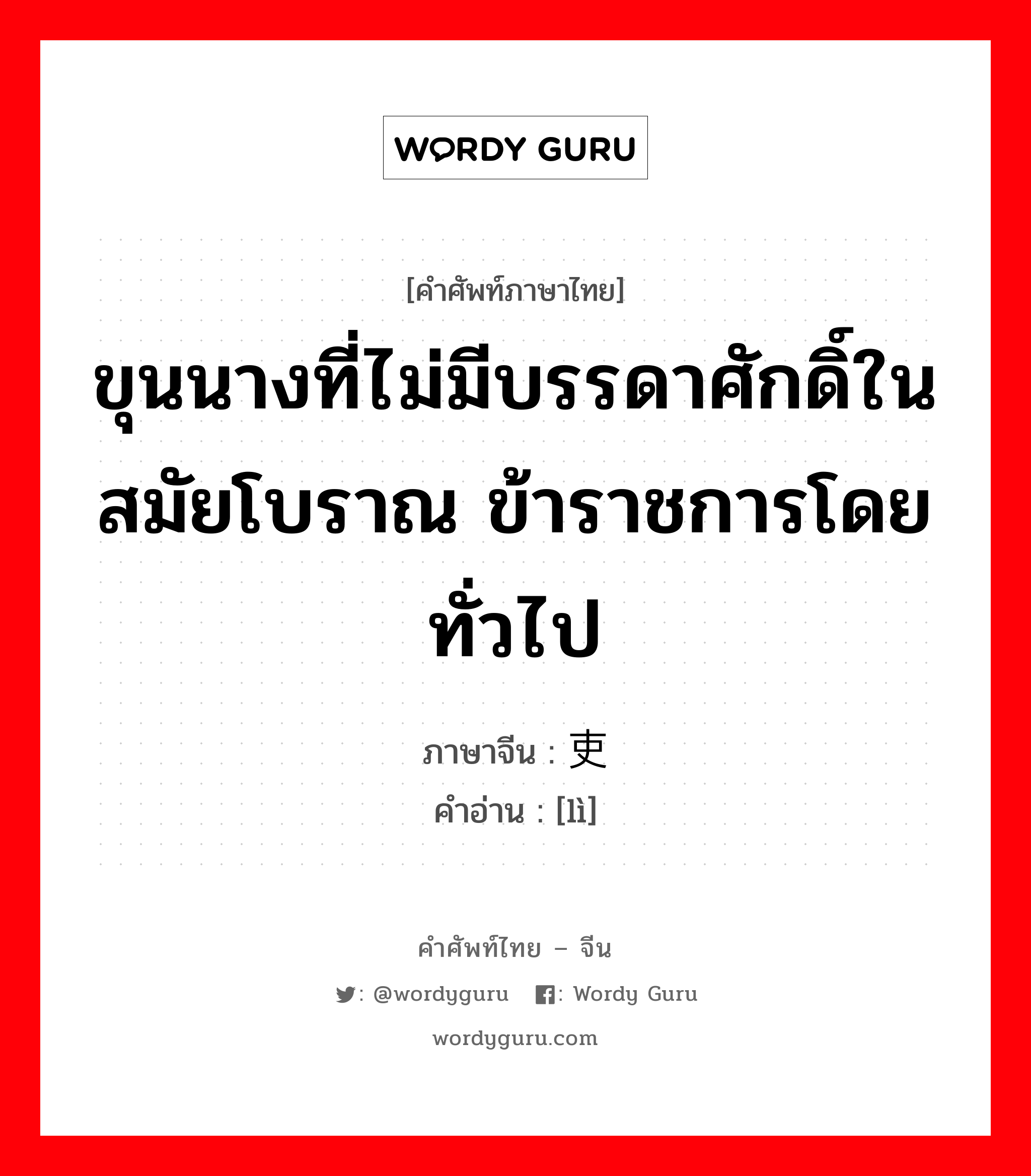 ขุนนางที่ไม่มีบรรดาศักดิ์ในสมัยโบราณ ข้าราชการโดยทั่วไป ภาษาจีนคืออะไร, คำศัพท์ภาษาไทย - จีน ขุนนางที่ไม่มีบรรดาศักดิ์ในสมัยโบราณ ข้าราชการโดยทั่วไป ภาษาจีน 吏 คำอ่าน [lì]