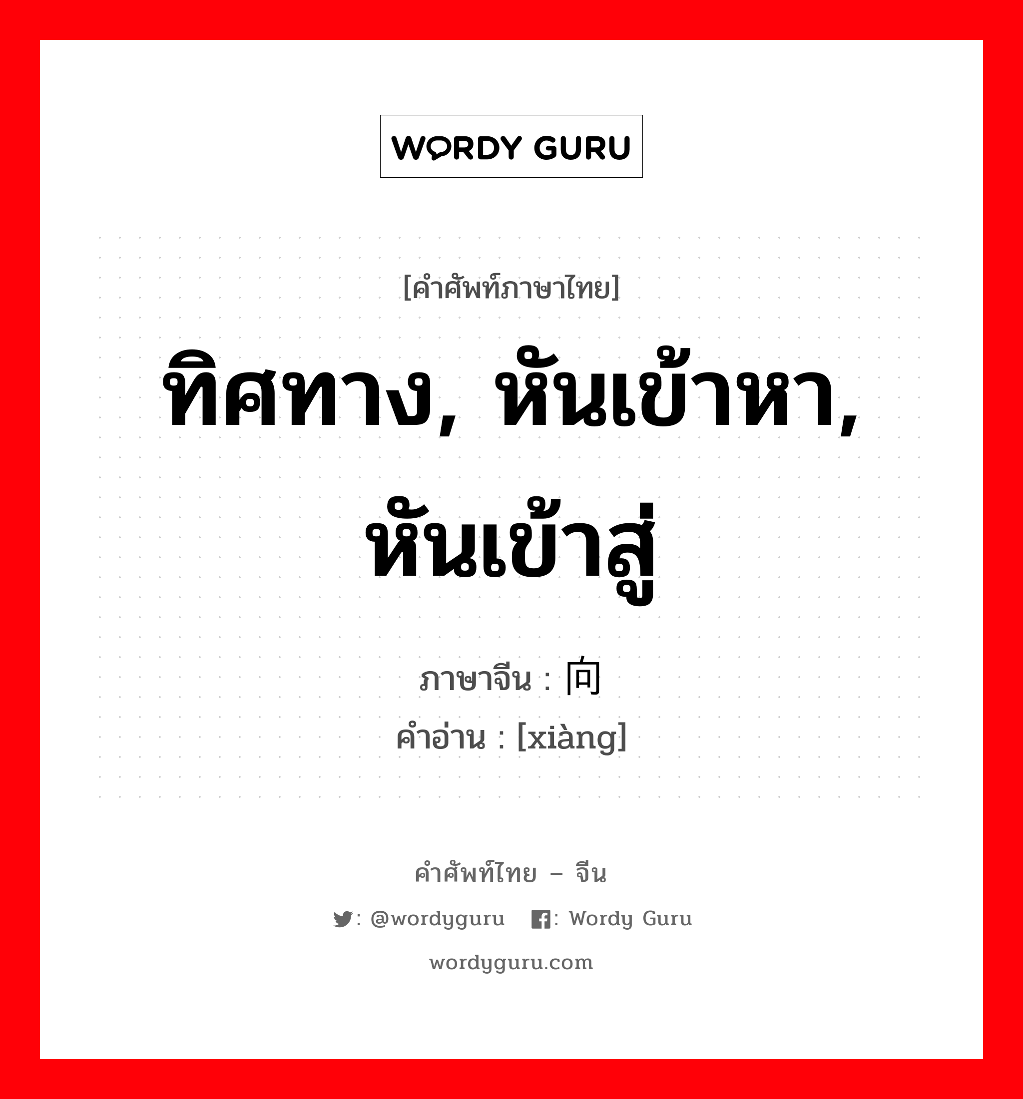 ทิศทาง, หันเข้าหา, หันเข้าสู่ ภาษาจีนคืออะไร, คำศัพท์ภาษาไทย - จีน ทิศทาง, หันเข้าหา, หันเข้าสู่ ภาษาจีน 向 คำอ่าน [xiàng]