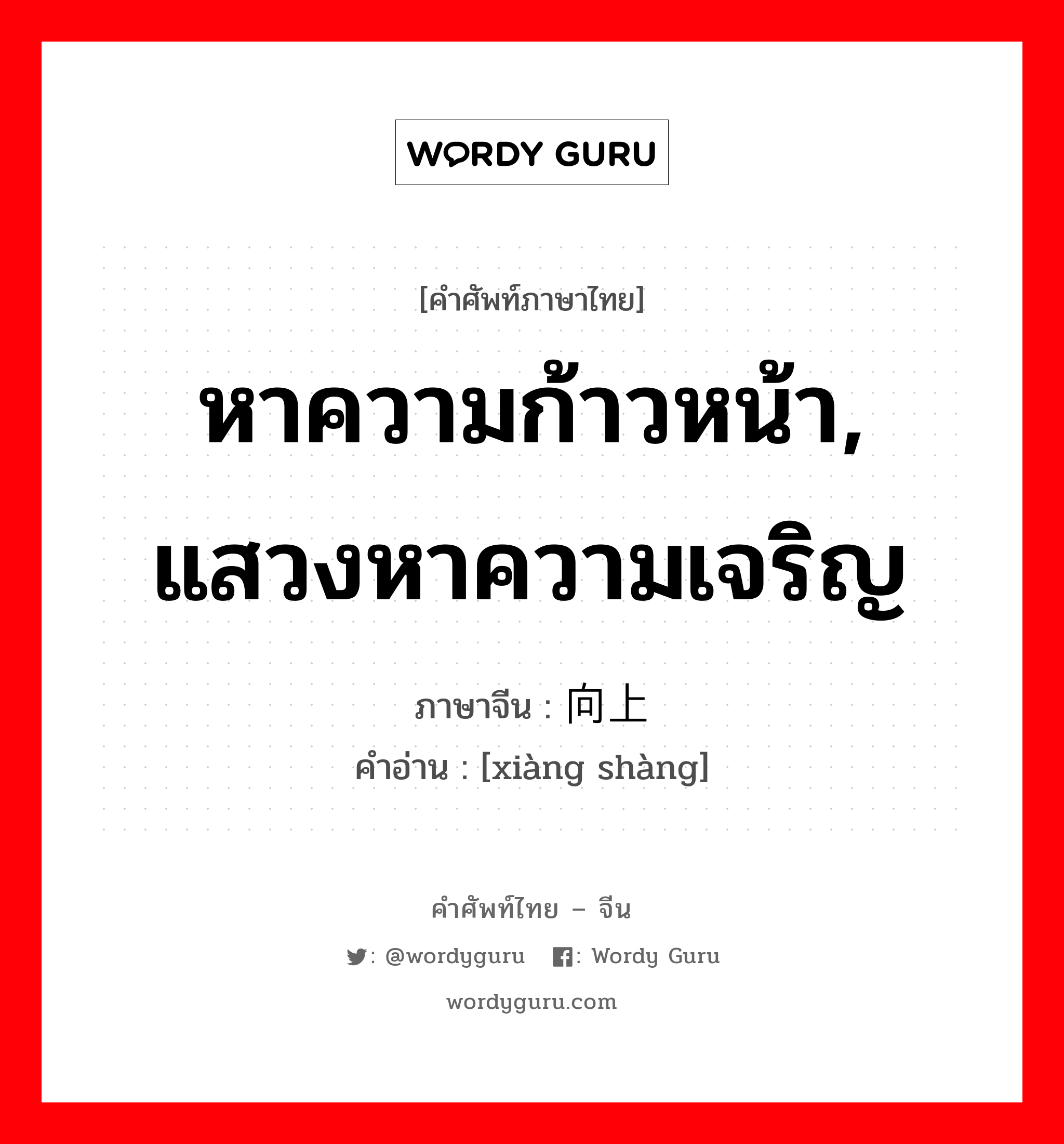 หาความก้าวหน้า, แสวงหาความเจริญ ภาษาจีนคืออะไร, คำศัพท์ภาษาไทย - จีน หาความก้าวหน้า, แสวงหาความเจริญ ภาษาจีน 向上 คำอ่าน [xiàng shàng]