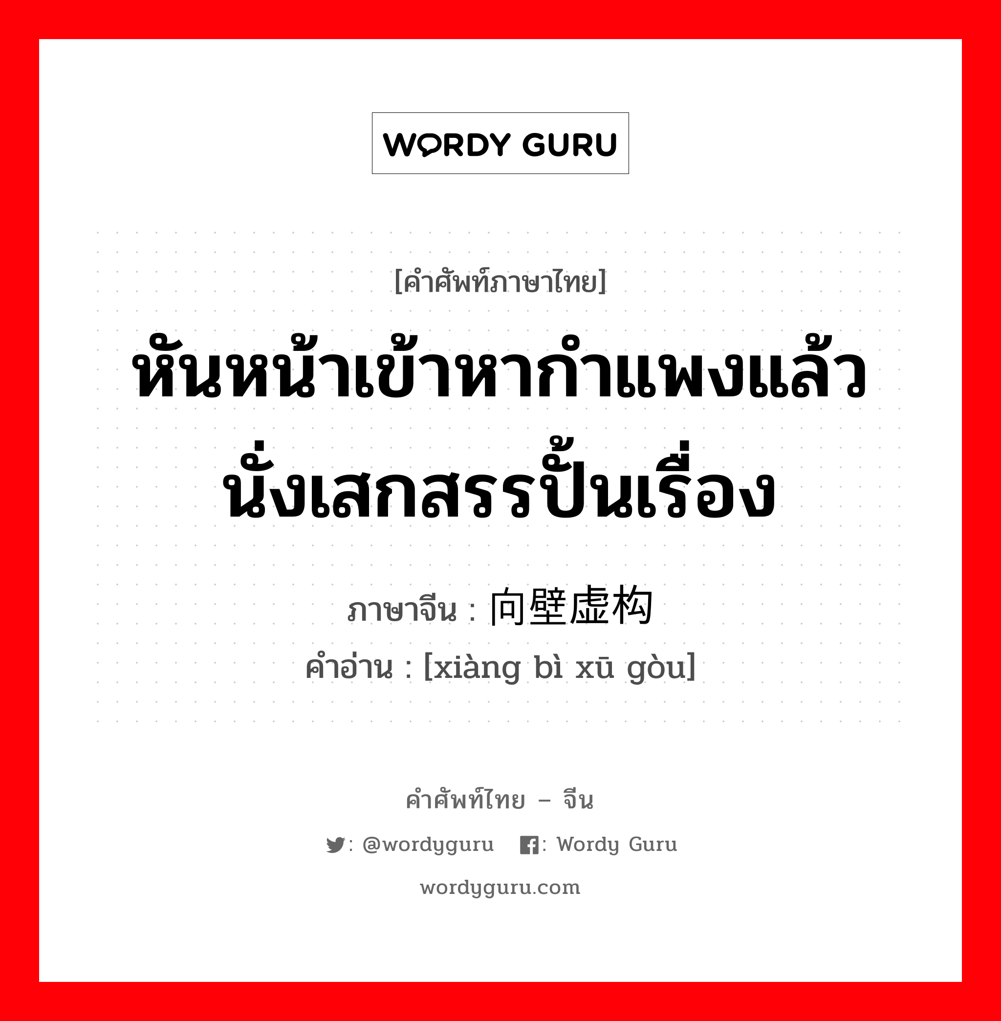 หันหน้าเข้าหากำแพงแล้วนั่งเสกสรรปั้นเรื่อง ภาษาจีนคืออะไร, คำศัพท์ภาษาไทย - จีน หันหน้าเข้าหากำแพงแล้วนั่งเสกสรรปั้นเรื่อง ภาษาจีน 向壁虚构 คำอ่าน [xiàng bì xū gòu]