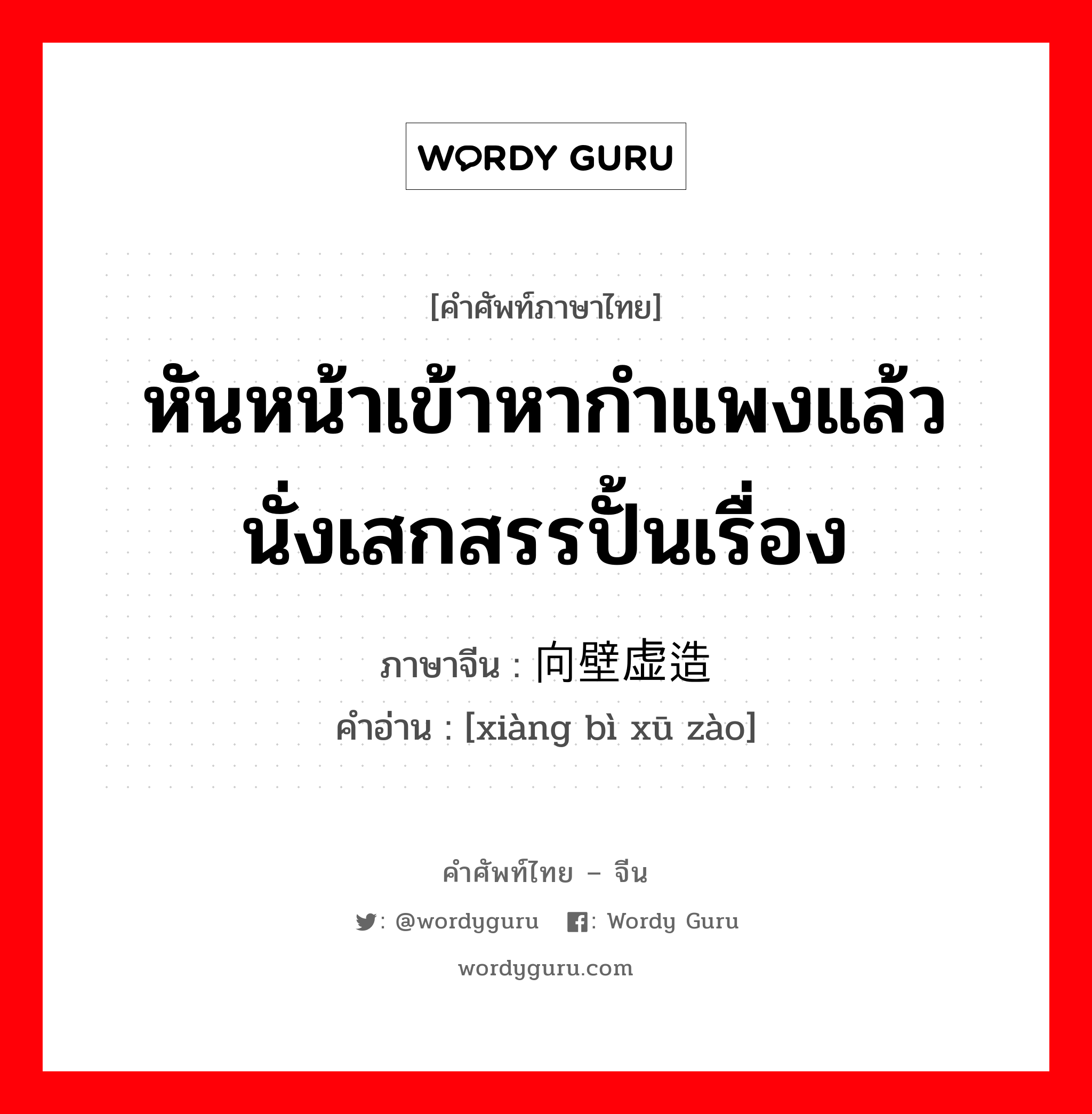 หันหน้าเข้าหากำแพงแล้วนั่งเสกสรรปั้นเรื่อง ภาษาจีนคืออะไร, คำศัพท์ภาษาไทย - จีน หันหน้าเข้าหากำแพงแล้วนั่งเสกสรรปั้นเรื่อง ภาษาจีน 向壁虚造 คำอ่าน [xiàng bì xū zào]