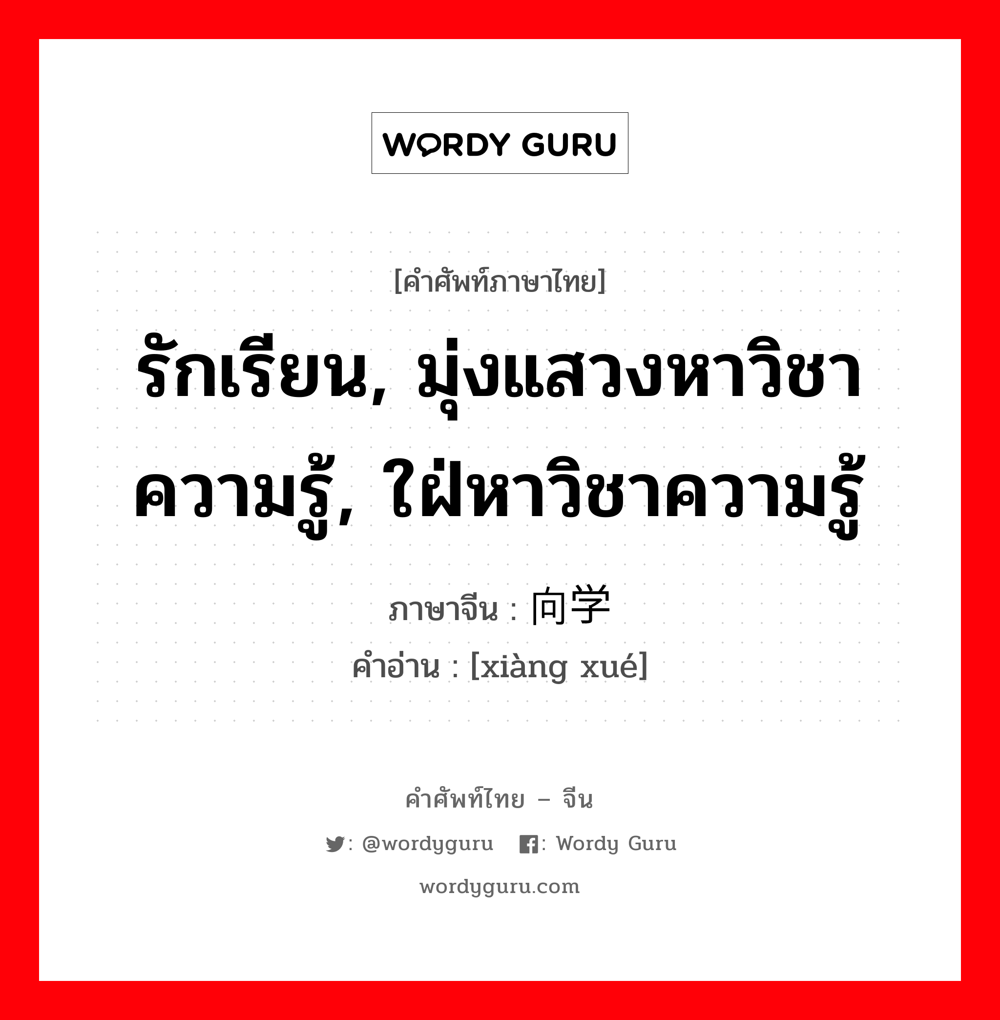 รักเรียน, มุ่งแสวงหาวิชาความรู้, ใฝ่หาวิชาความรู้ ภาษาจีนคืออะไร, คำศัพท์ภาษาไทย - จีน รักเรียน, มุ่งแสวงหาวิชาความรู้, ใฝ่หาวิชาความรู้ ภาษาจีน 向学 คำอ่าน [xiàng xué]