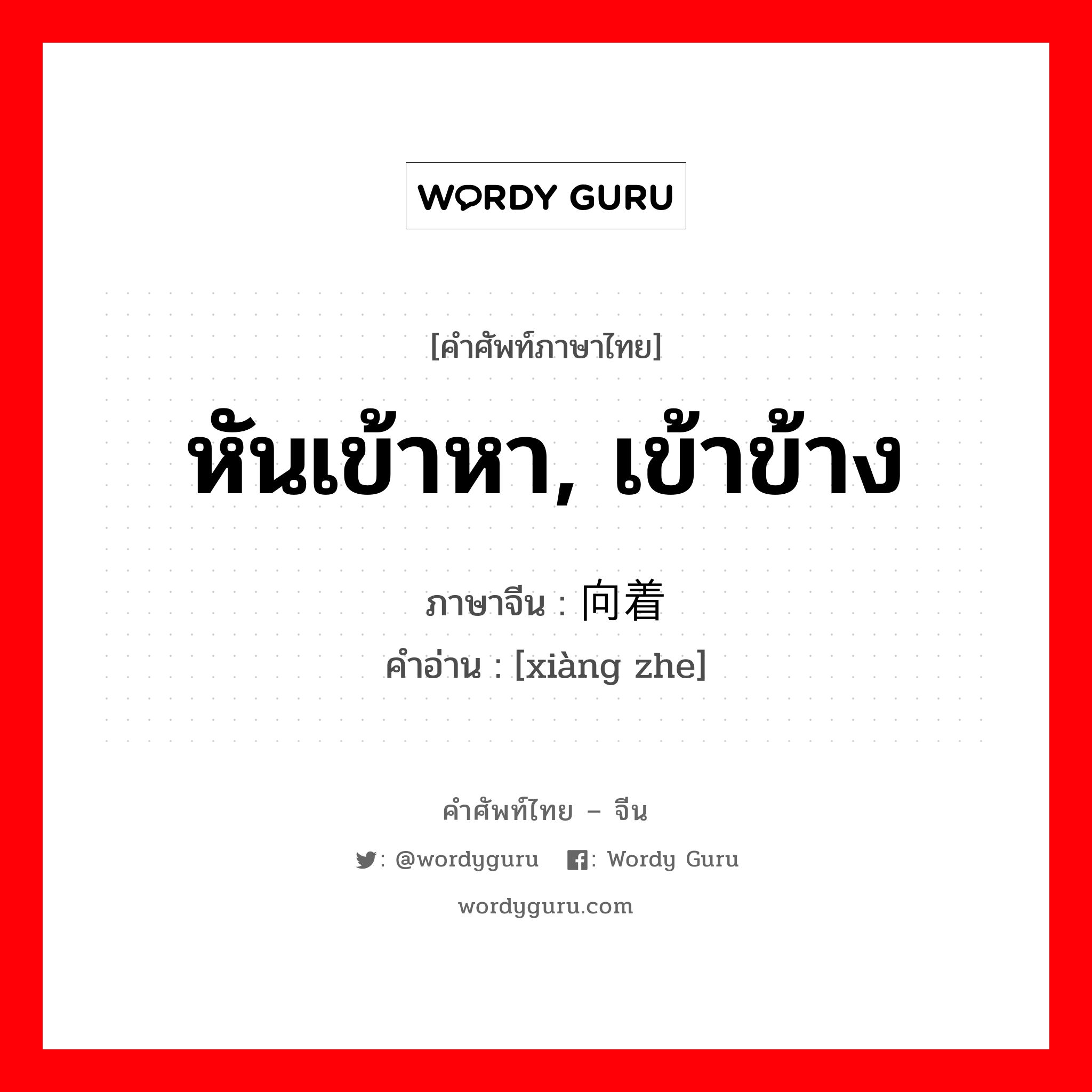 หันเข้าหา, เข้าข้าง ภาษาจีนคืออะไร, คำศัพท์ภาษาไทย - จีน หันเข้าหา, เข้าข้าง ภาษาจีน 向着 คำอ่าน [xiàng zhe]