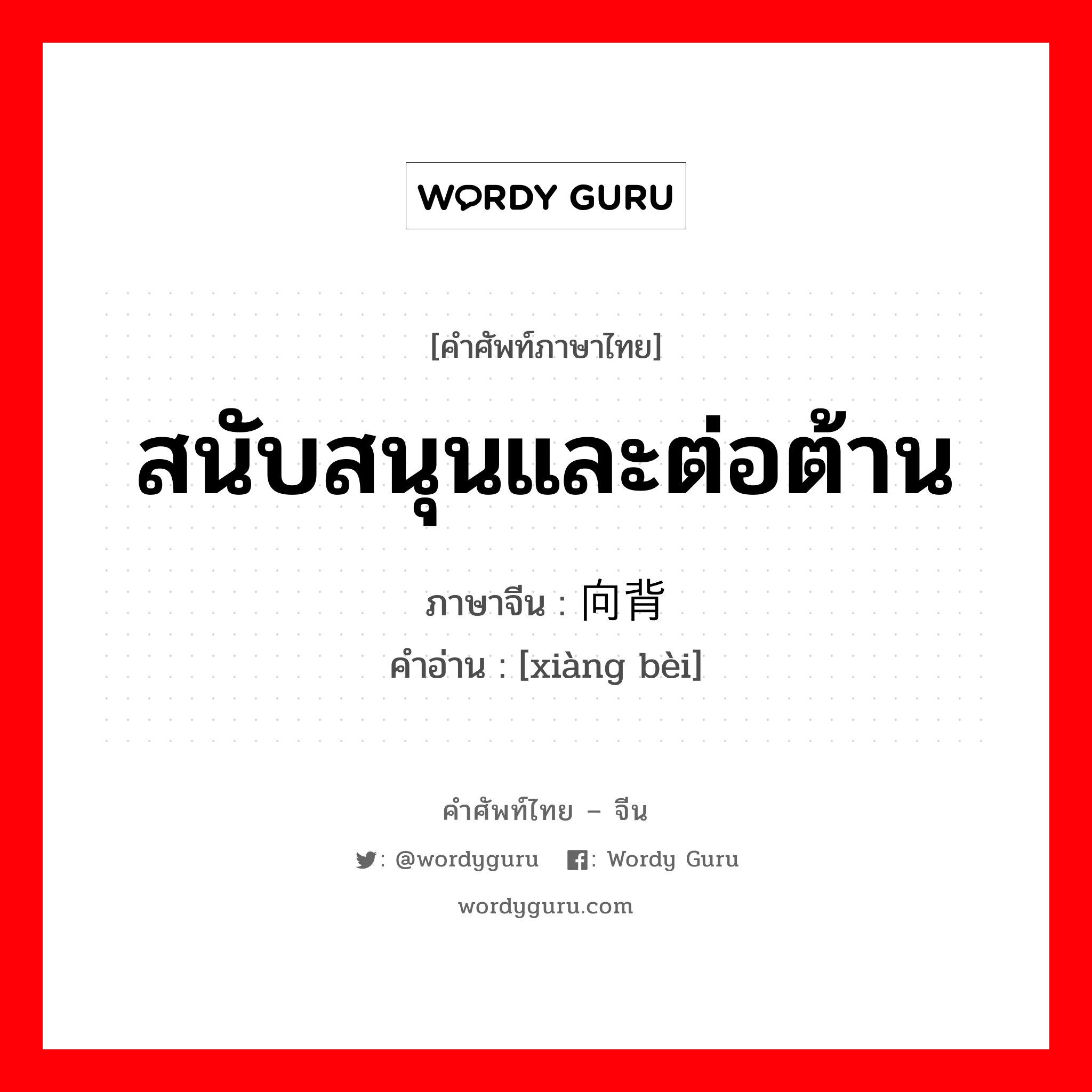 สนับสนุนและต่อต้าน ภาษาจีนคืออะไร, คำศัพท์ภาษาไทย - จีน สนับสนุนและต่อต้าน ภาษาจีน 向背 คำอ่าน [xiàng bèi]