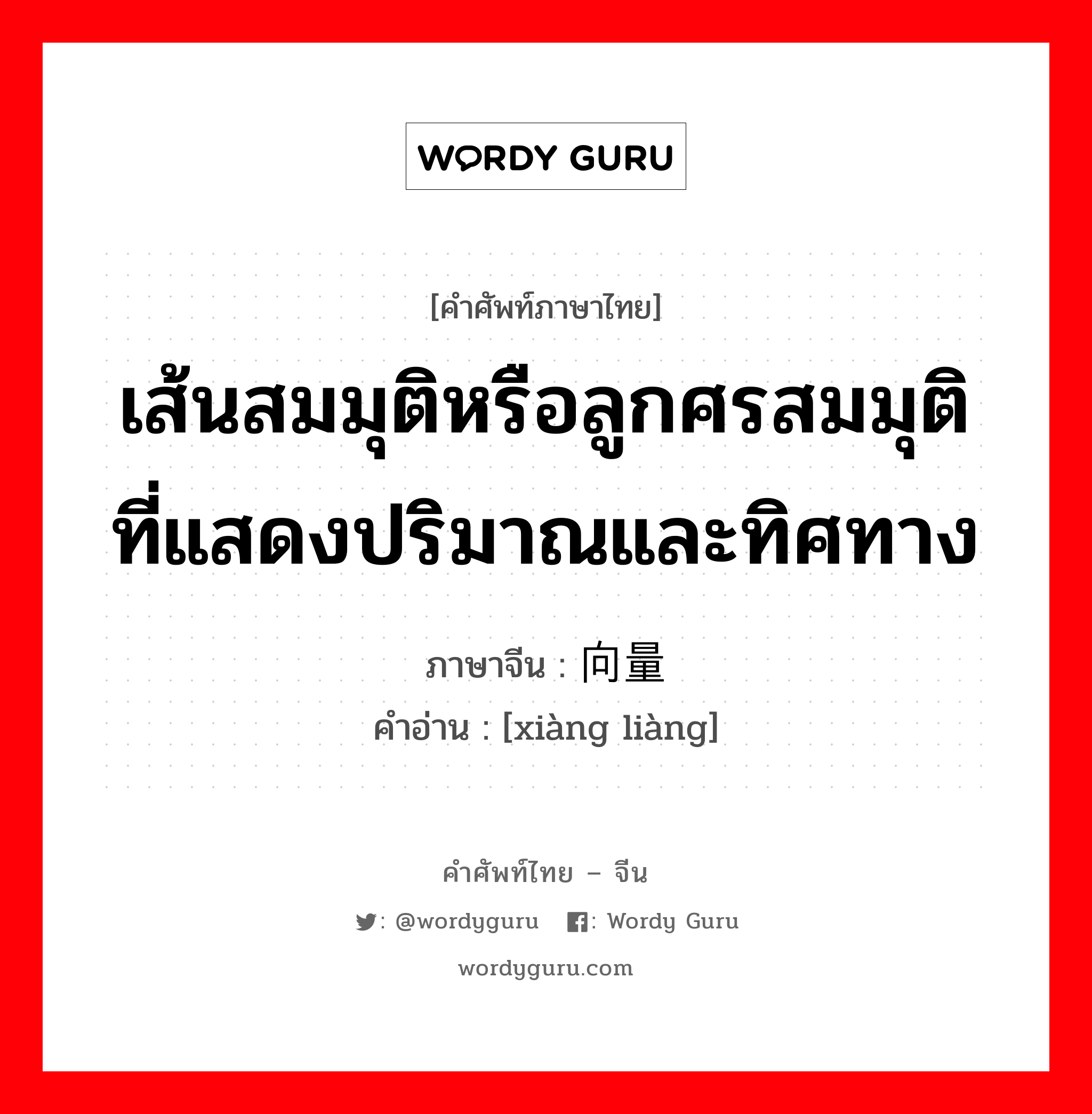 เส้นสมมุติหรือลูกศรสมมุติที่แสดงปริมาณและทิศทาง ภาษาจีนคืออะไร, คำศัพท์ภาษาไทย - จีน เส้นสมมุติหรือลูกศรสมมุติที่แสดงปริมาณและทิศทาง ภาษาจีน 向量 คำอ่าน [xiàng liàng]