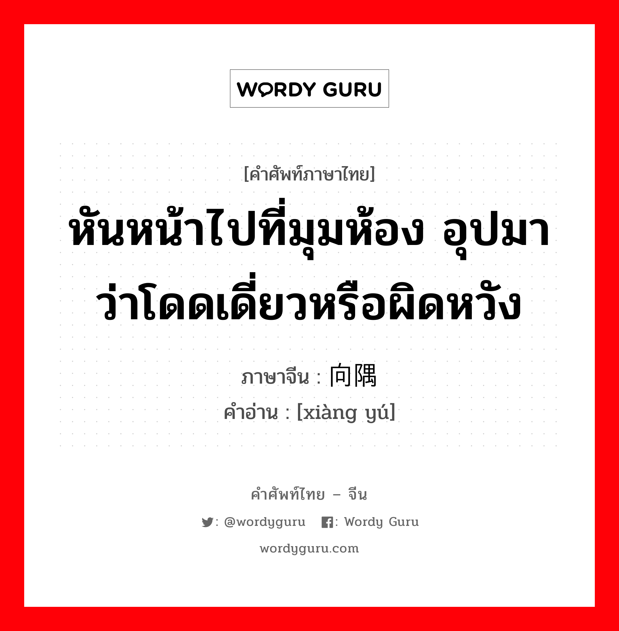 หันหน้าไปที่มุมห้อง อุปมาว่าโดดเดี่ยวหรือผิดหวัง ภาษาจีนคืออะไร, คำศัพท์ภาษาไทย - จีน หันหน้าไปที่มุมห้อง อุปมาว่าโดดเดี่ยวหรือผิดหวัง ภาษาจีน 向隅 คำอ่าน [xiàng yú]