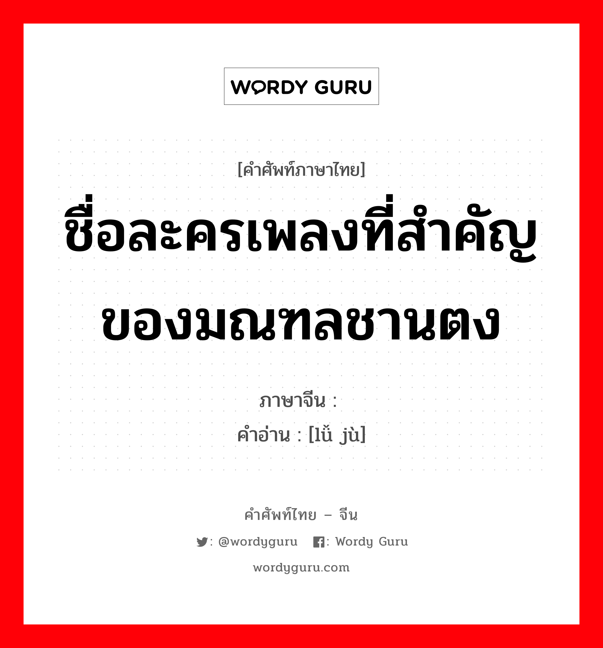 ชื่อละครเพลงที่สำคัญของมณฑลชานตง ภาษาจีนคืออะไร, คำศัพท์ภาษาไทย - จีน ชื่อละครเพลงที่สำคัญของมณฑลชานตง ภาษาจีน 吕剧 คำอ่าน [lǚ jù]