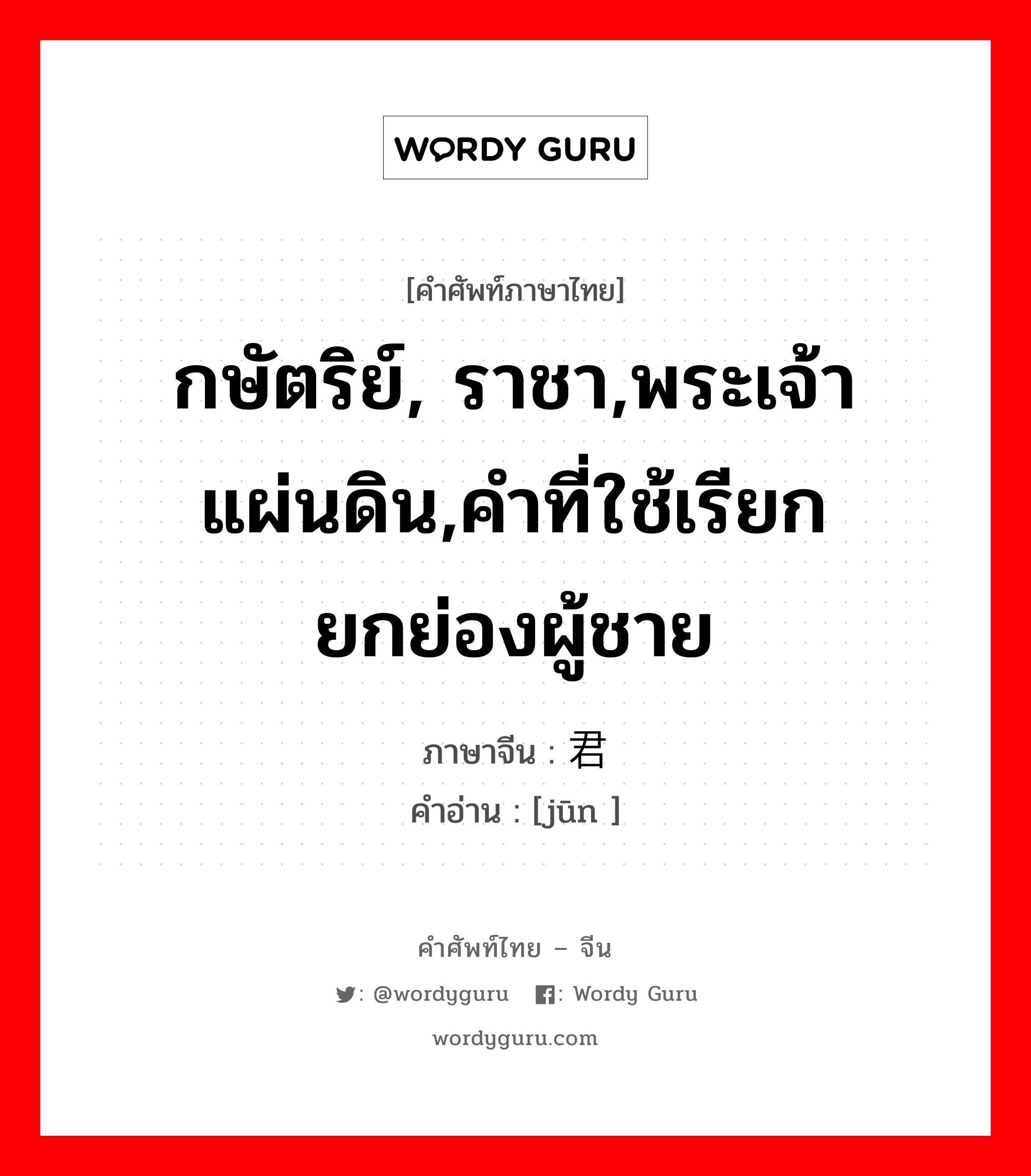 กษัตริย์, ราชา,พระเจ้าแผ่นดิน,คำที่ใช้เรียกยกย่องผู้ชาย ภาษาจีนคืออะไร, คำศัพท์ภาษาไทย - จีน กษัตริย์, ราชา,พระเจ้าแผ่นดิน,คำที่ใช้เรียกยกย่องผู้ชาย ภาษาจีน 君 คำอ่าน [jūn ]